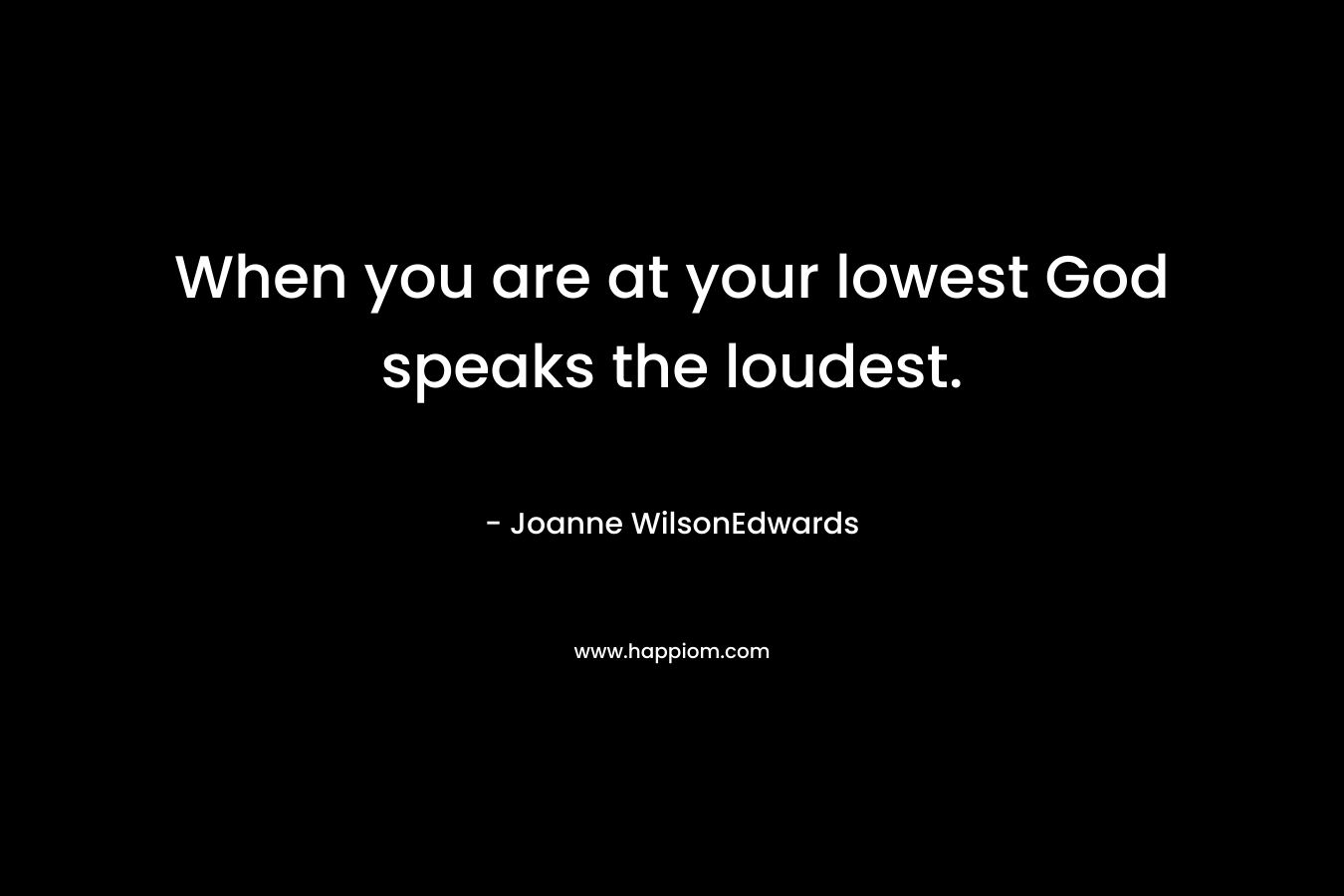 When you are at your lowest God speaks the loudest. – Joanne WilsonEdwards