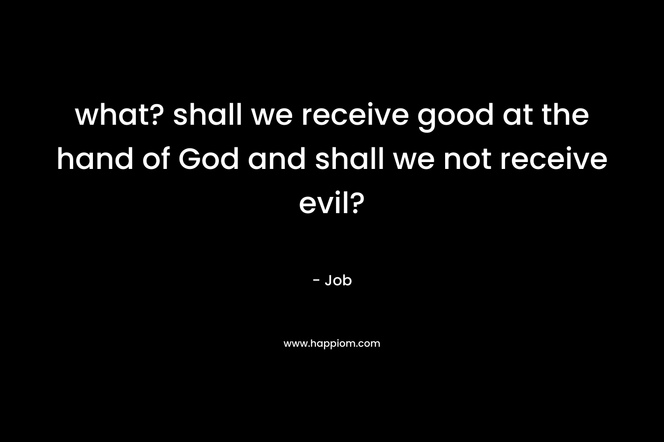 what? shall we receive good at the hand of God and shall we not receive evil?