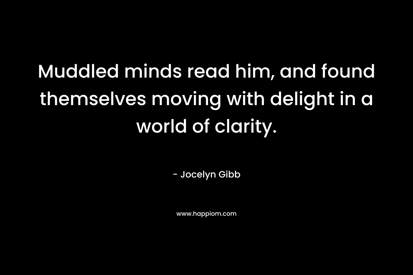 Muddled minds read him, and found themselves moving with delight in a world of clarity. – Jocelyn Gibb