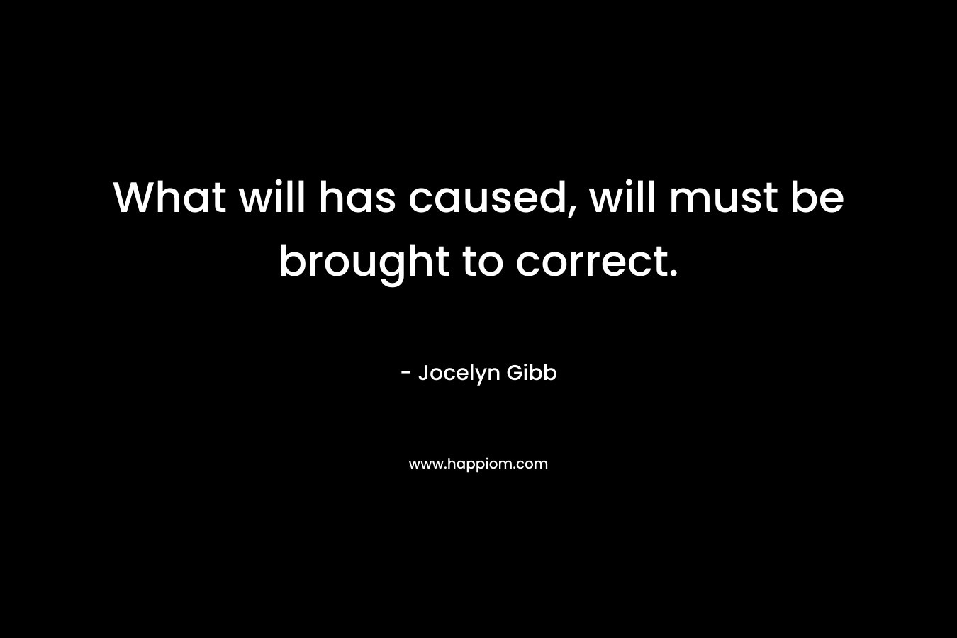 What will has caused, will must be brought to correct. – Jocelyn Gibb