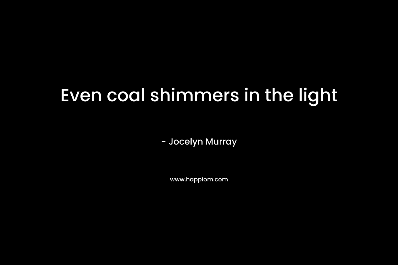 Even coal shimmers in the light – Jocelyn Murray