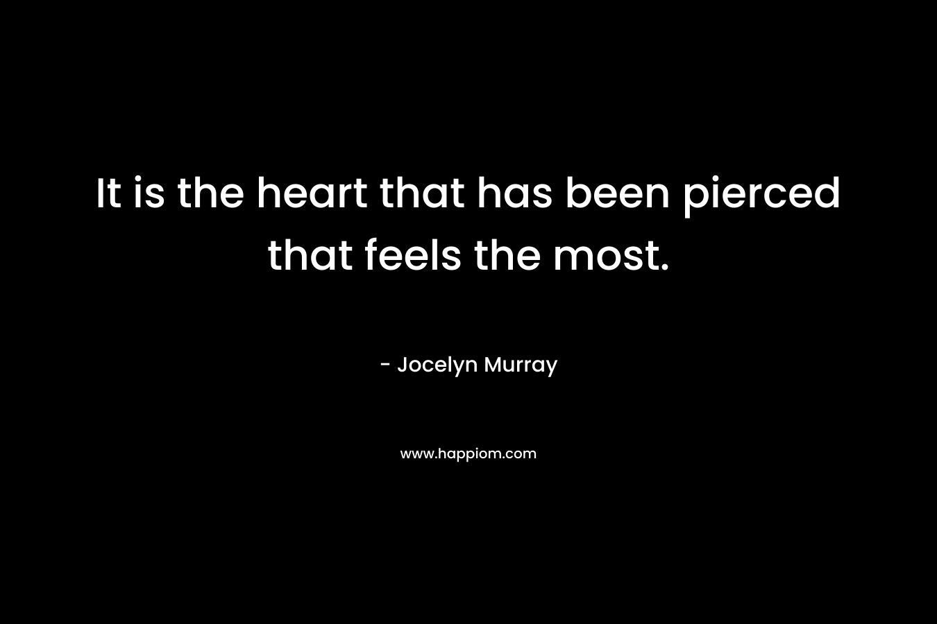 It is the heart that has been pierced that feels the most. – Jocelyn  Murray