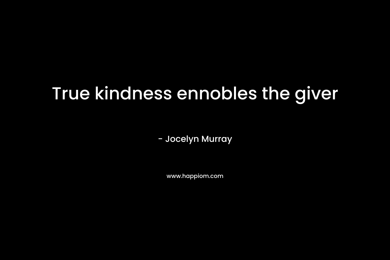 True kindness ennobles the giver – Jocelyn  Murray