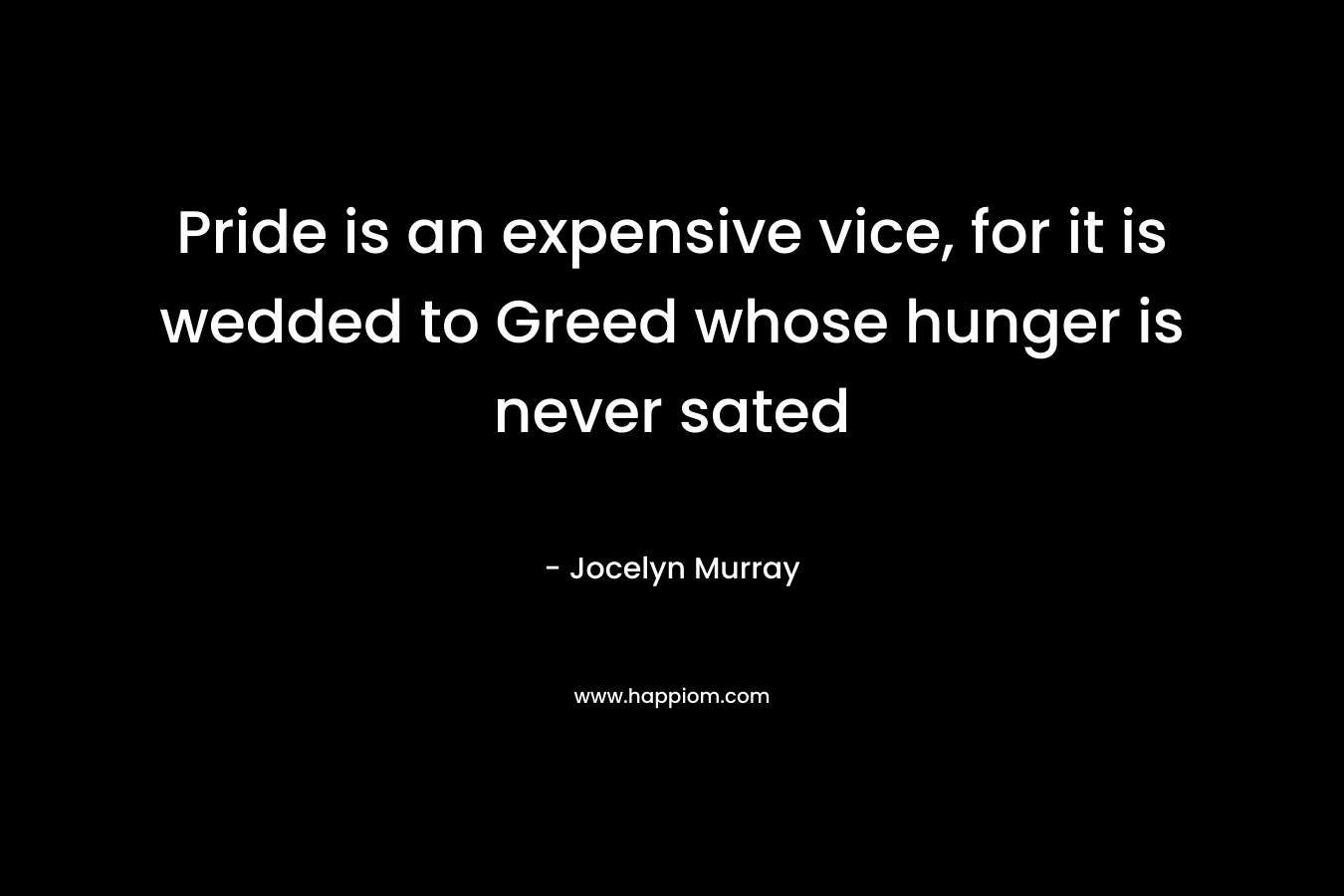 Pride is an expensive vice, for it is wedded to Greed whose hunger is never sated – Jocelyn  Murray