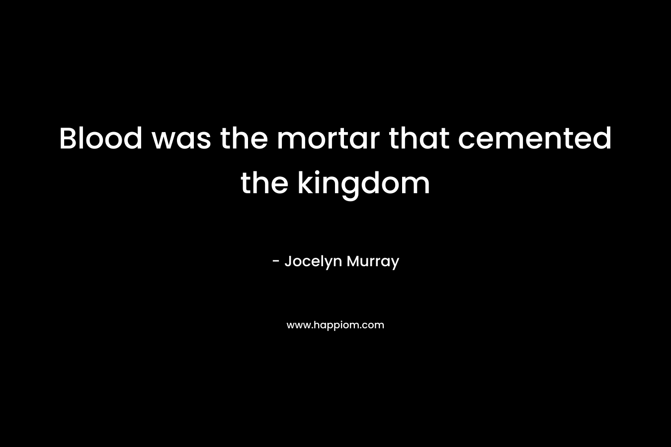 Blood was the mortar that cemented the kingdom – Jocelyn  Murray