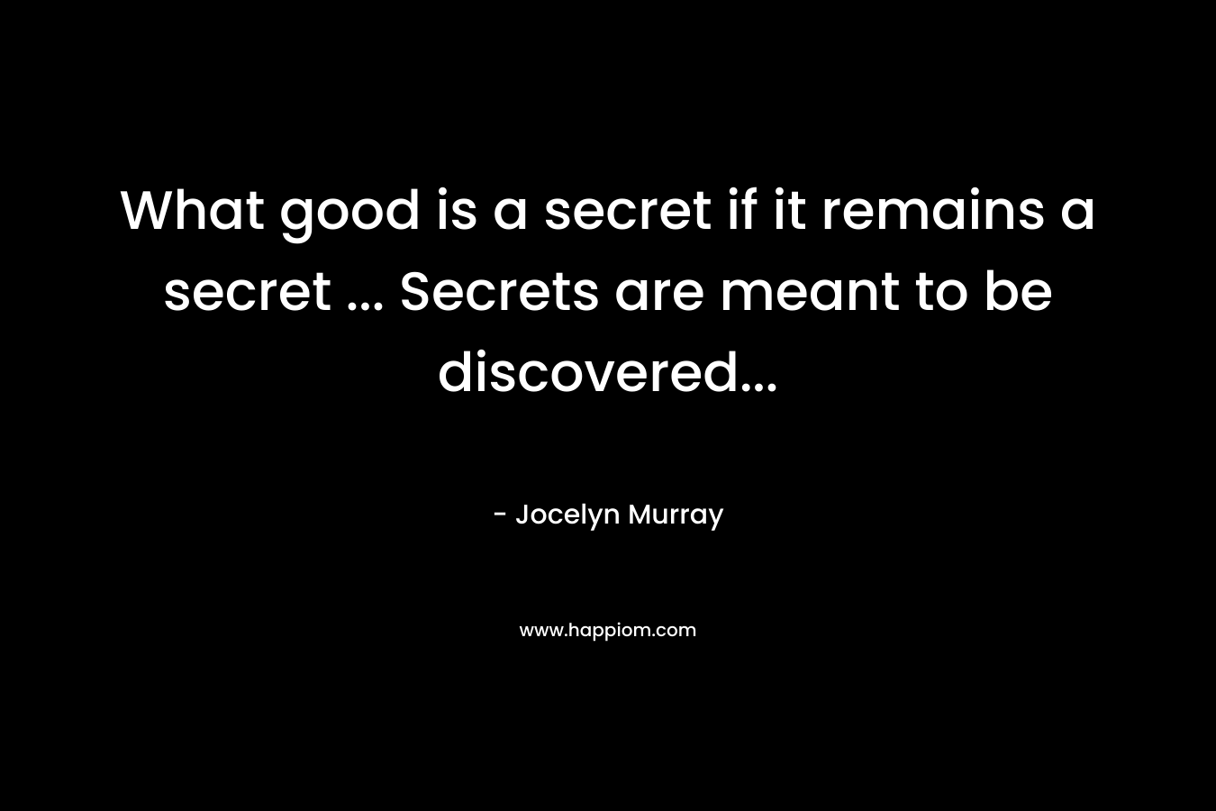What good is a secret if it remains a secret ... Secrets are meant to be discovered...