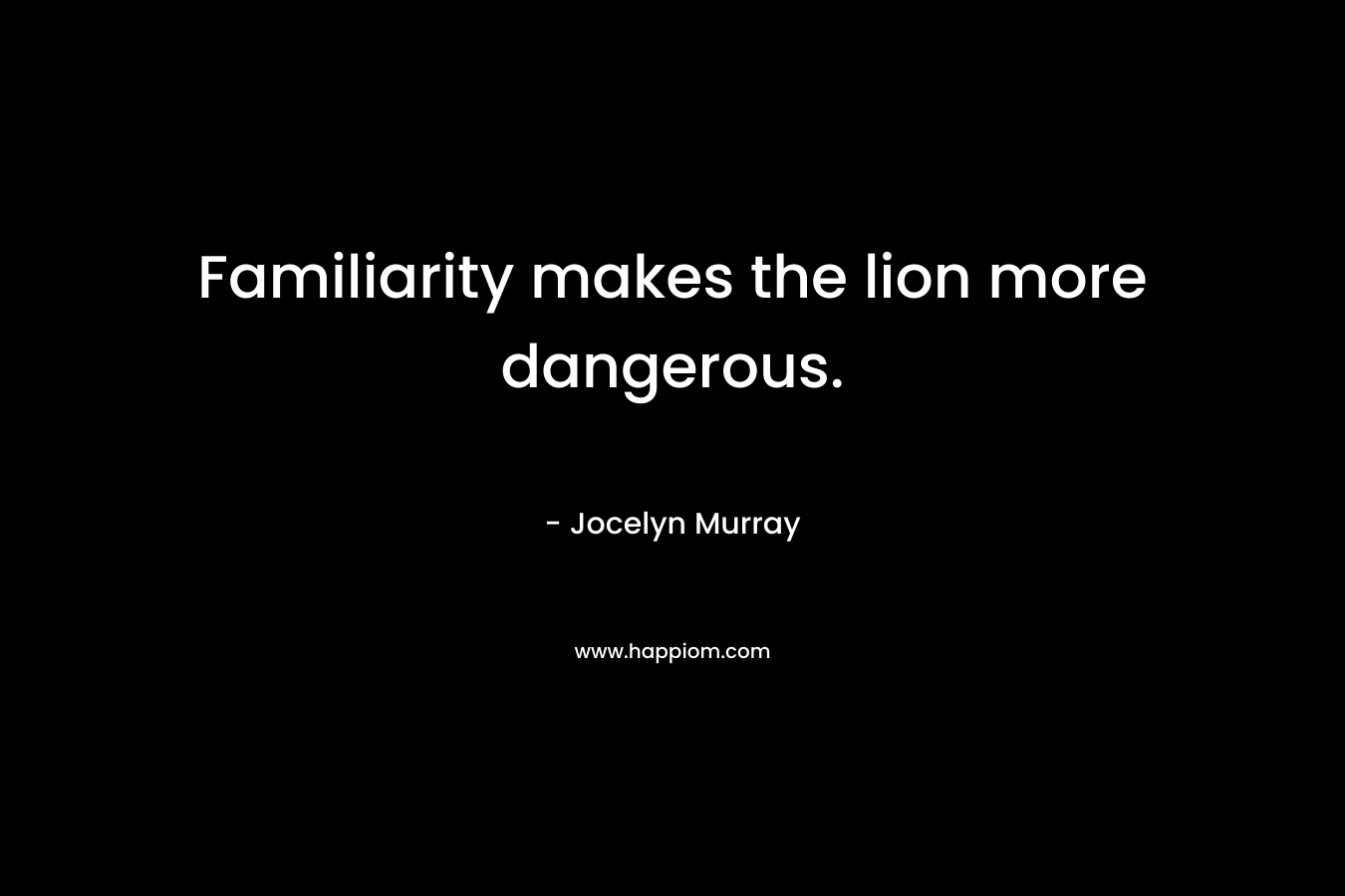 Familiarity makes the lion more dangerous. – Jocelyn  Murray