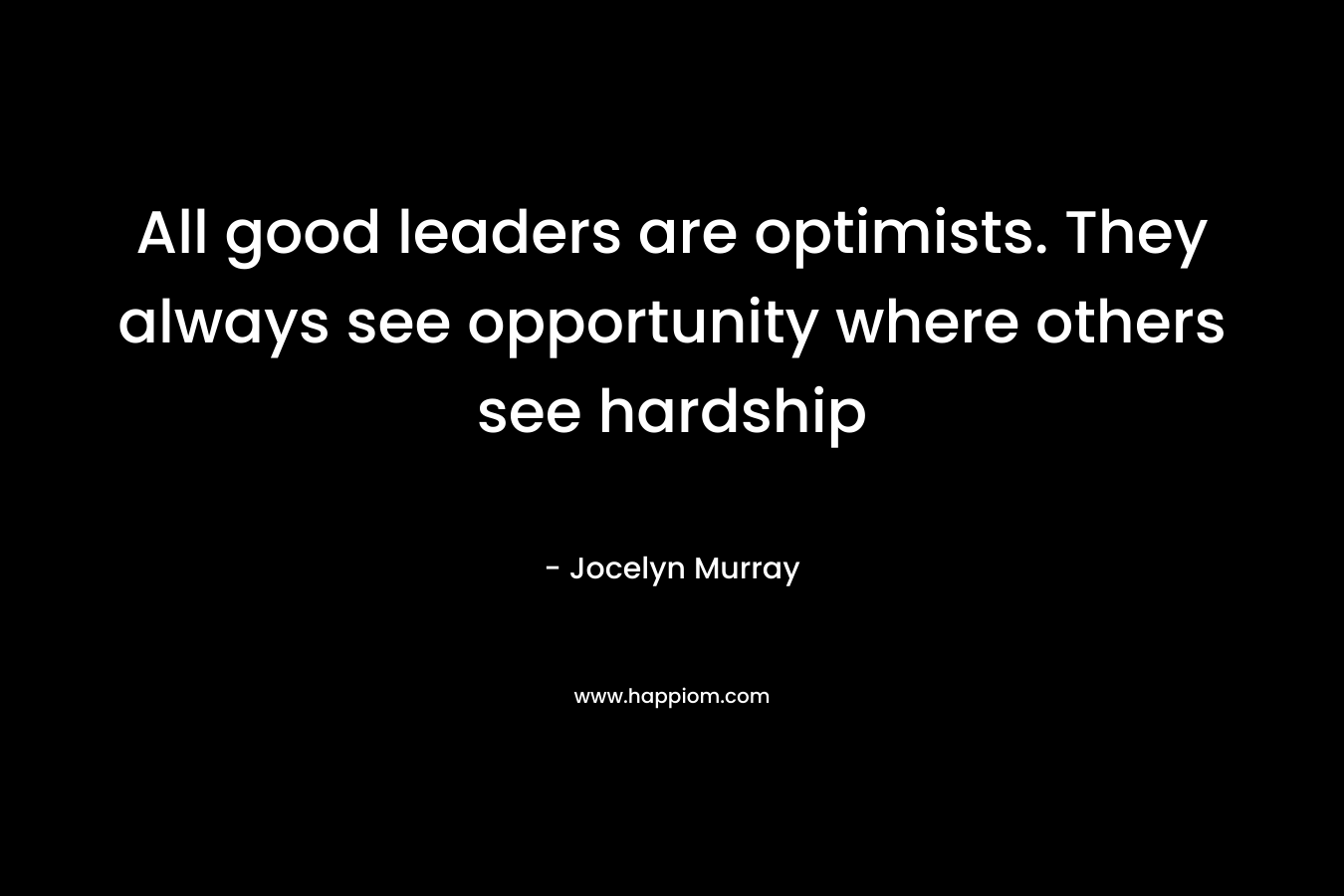 All good leaders are optimists. They always see opportunity where others see hardship – Jocelyn  Murray