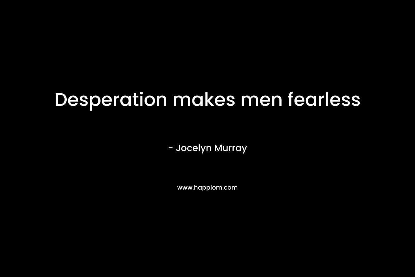 Desperation makes men fearless
