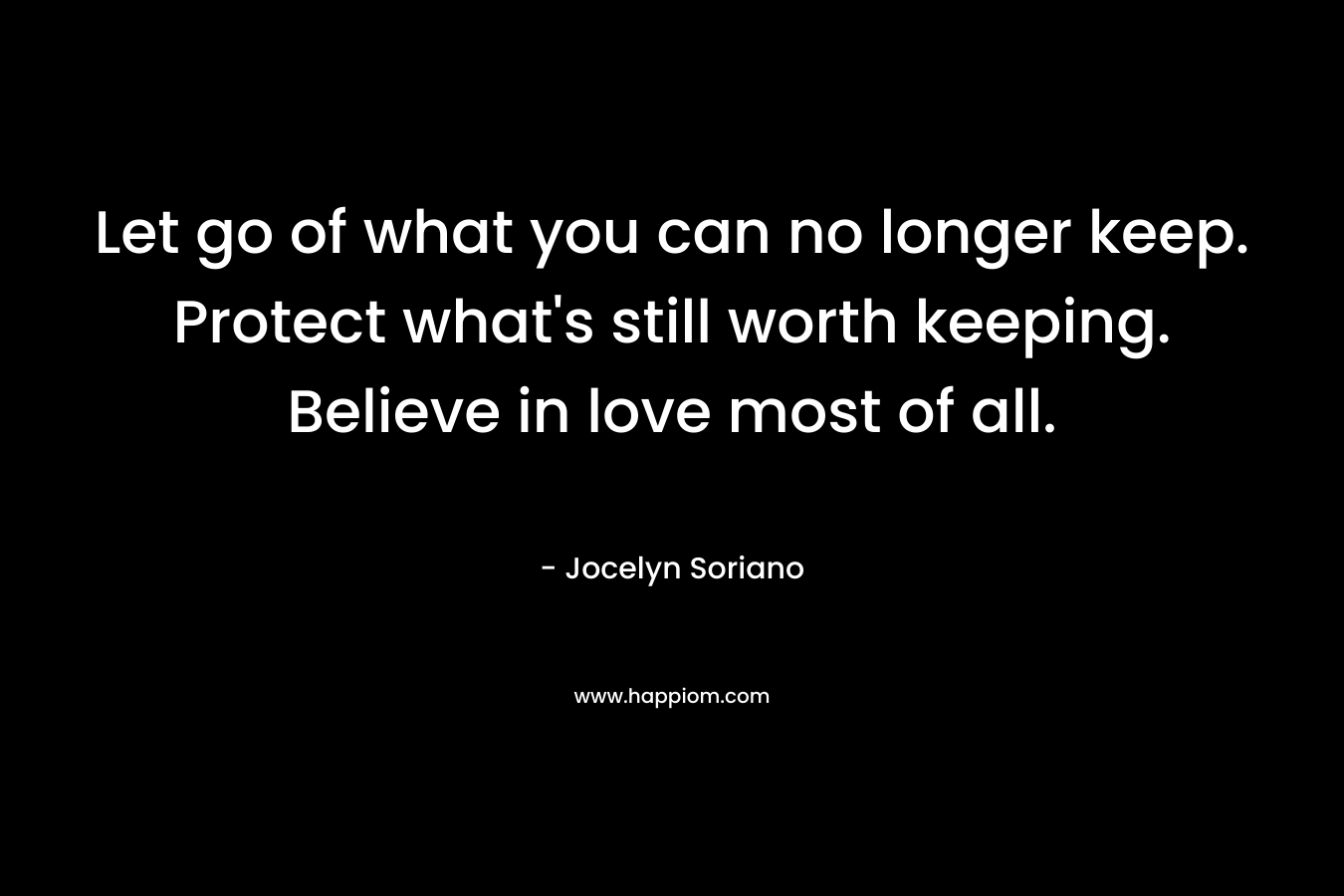 Let go of what you can no longer keep. Protect what's still worth keeping. Believe in love most of all.