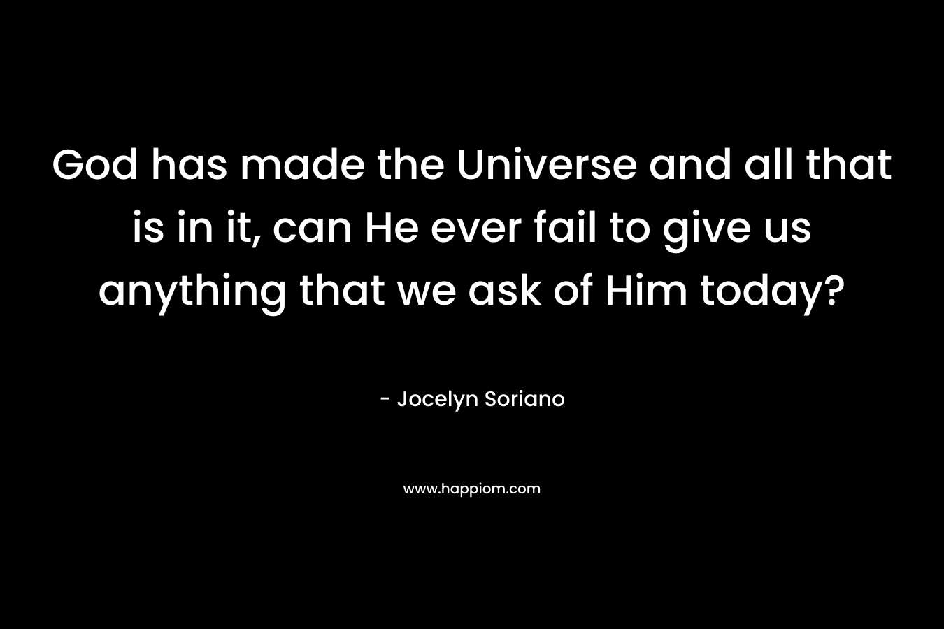 God has made the Universe and all that is in it, can He ever fail to give us anything that we ask of Him today?