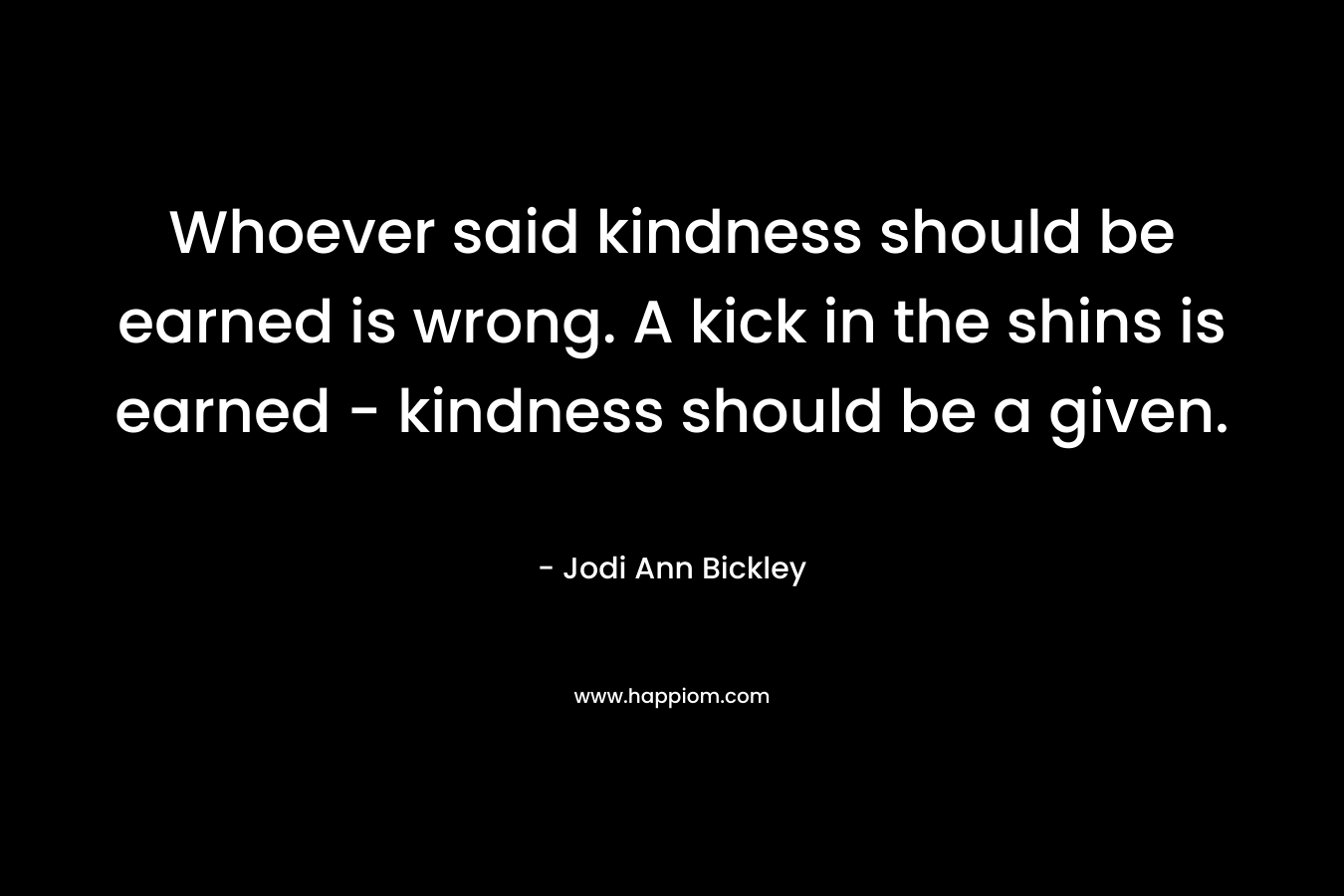 Whoever said kindness should be earned is wrong. A kick in the shins is earned - kindness should be a given.