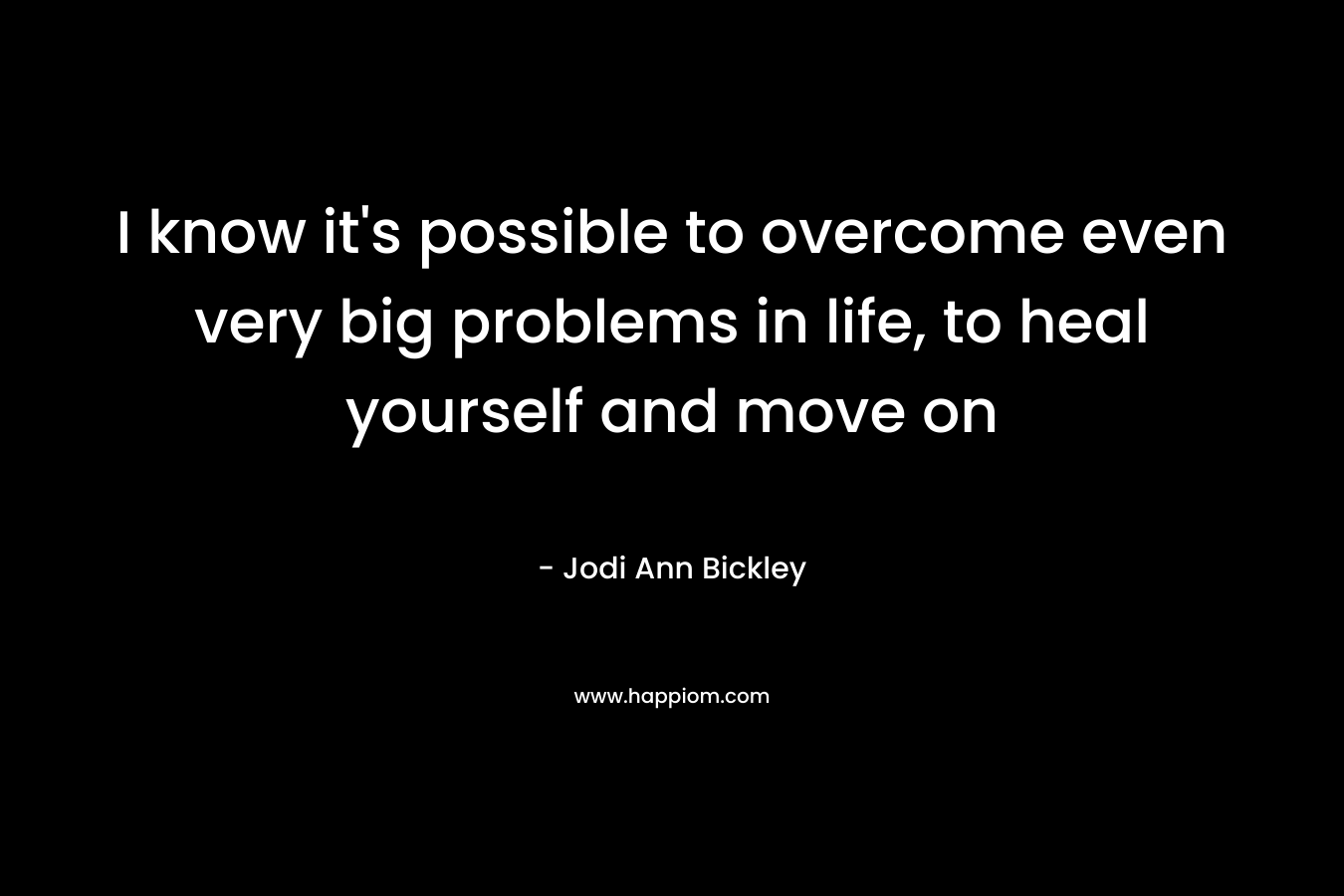 I know it's possible to overcome even very big problems in life, to heal yourself and move on