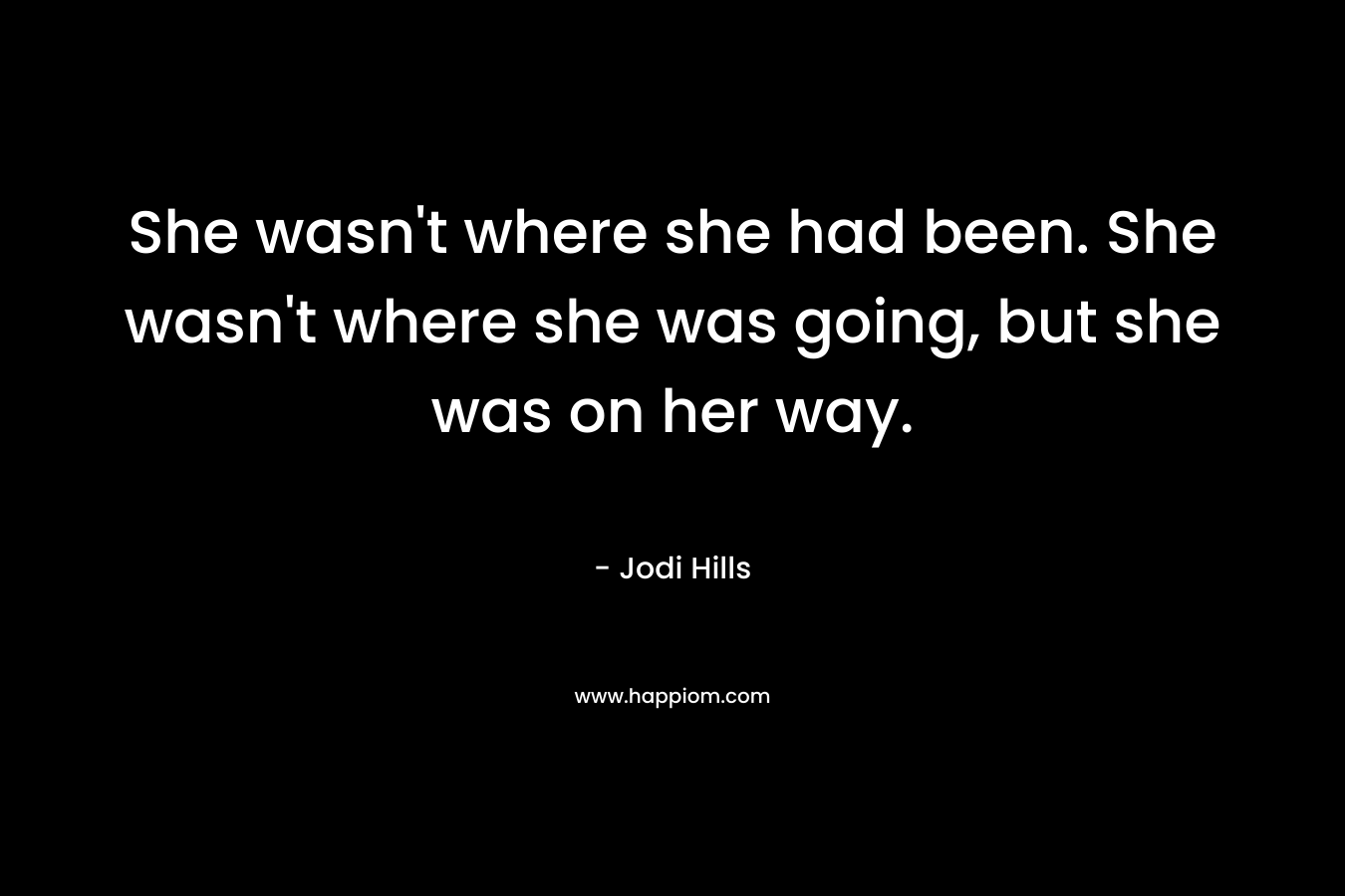 She wasn’t where she had been. She wasn’t where she was going, but she was on her way. – Jodi Hills