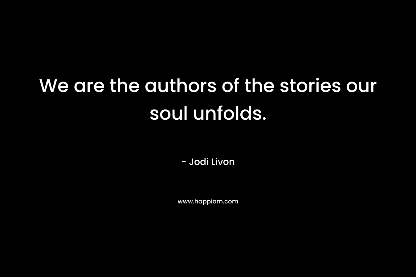 We are the authors of the stories our soul unfolds. – Jodi Livon