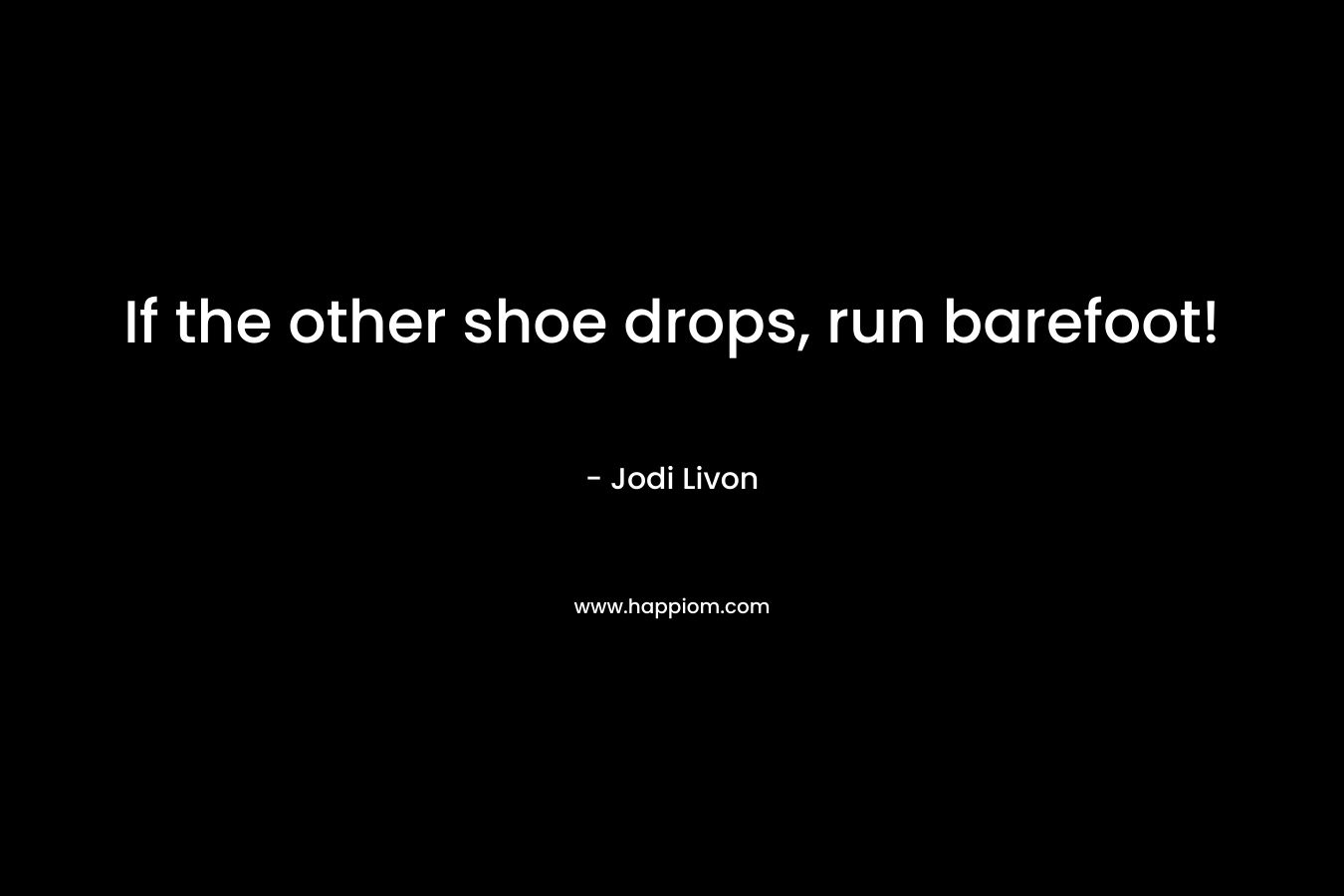 If the other shoe drops, run barefoot! – Jodi Livon