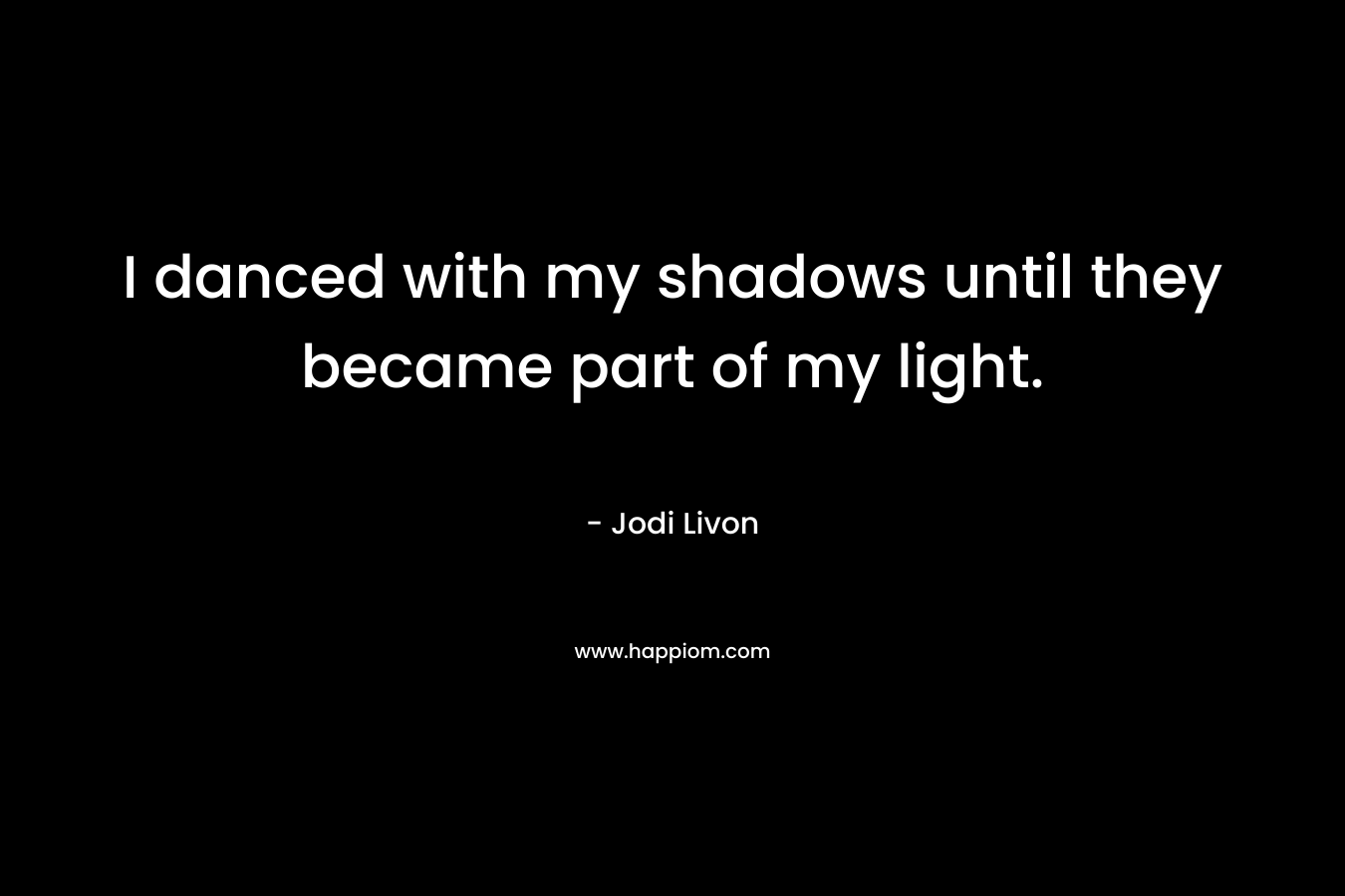 I danced with my shadows until they became part of my light. – Jodi Livon