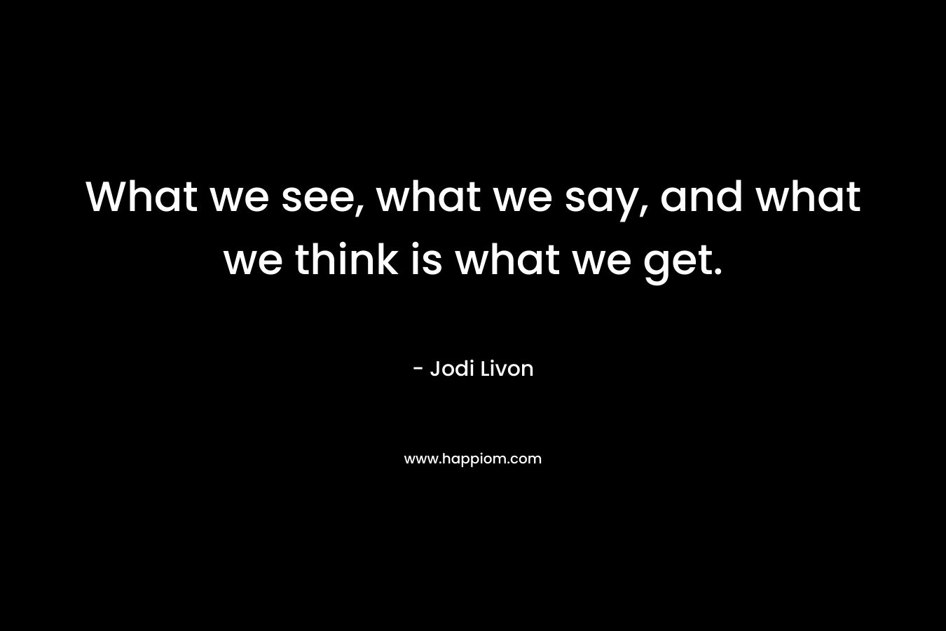 What we see, what we say, and what we think is what we get.