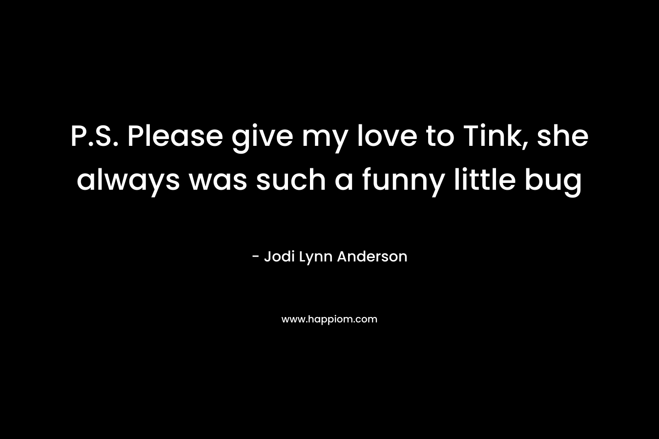 P.S. Please give my love to Tink, she always was such a funny little bug – Jodi Lynn Anderson