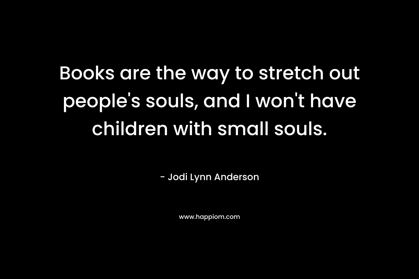 Books are the way to stretch out people's souls, and I won't have children with small souls.