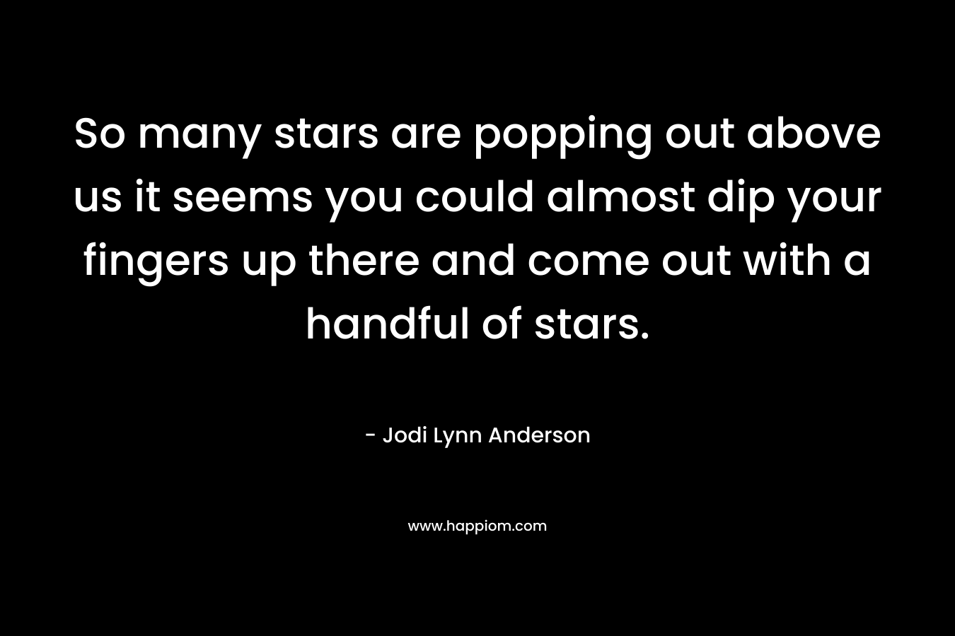 So many stars are popping out above us it seems you could almost dip your fingers up there and come out with a handful of stars.