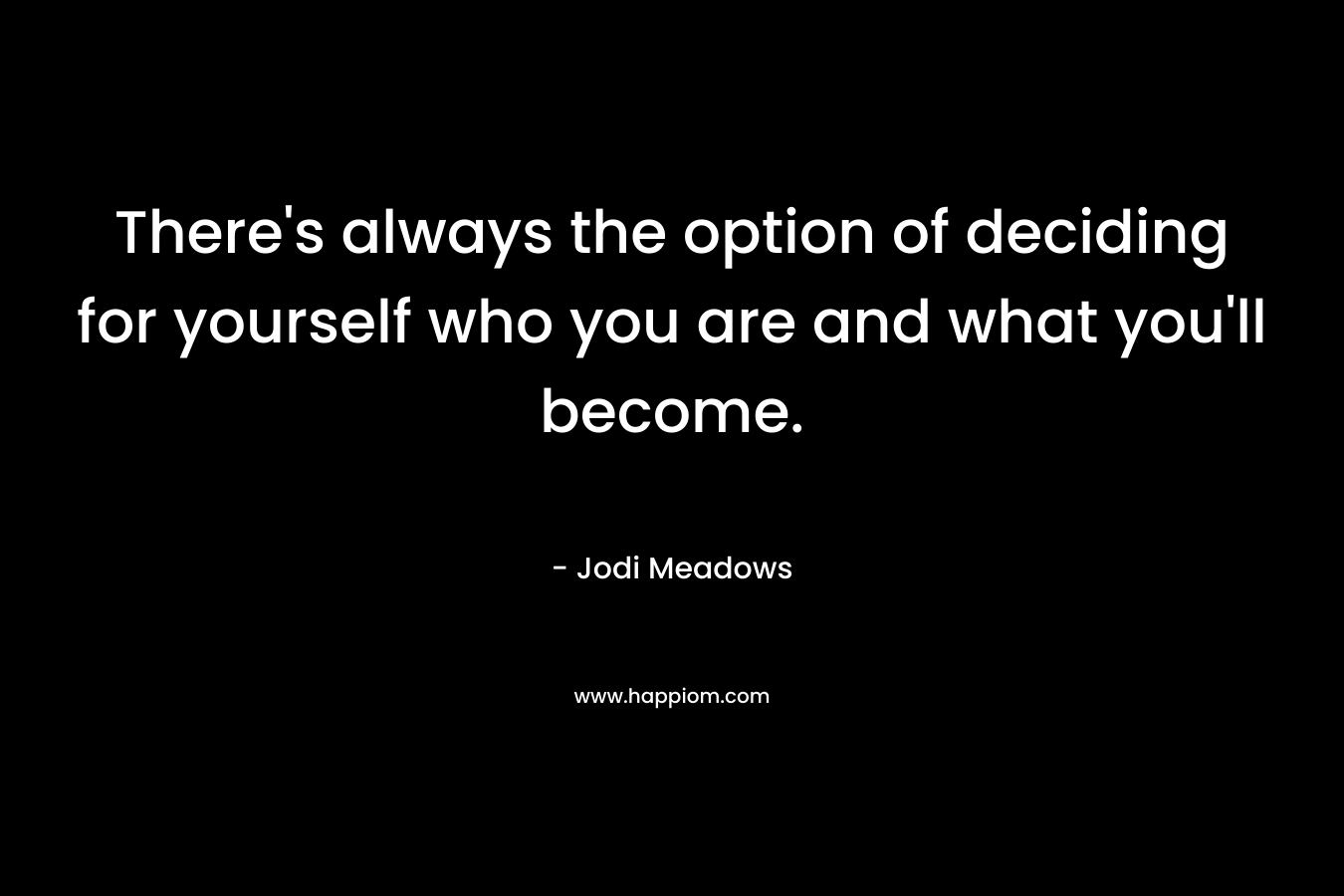There’s always the option of deciding for yourself who you are and what you’ll become. – Jodi Meadows