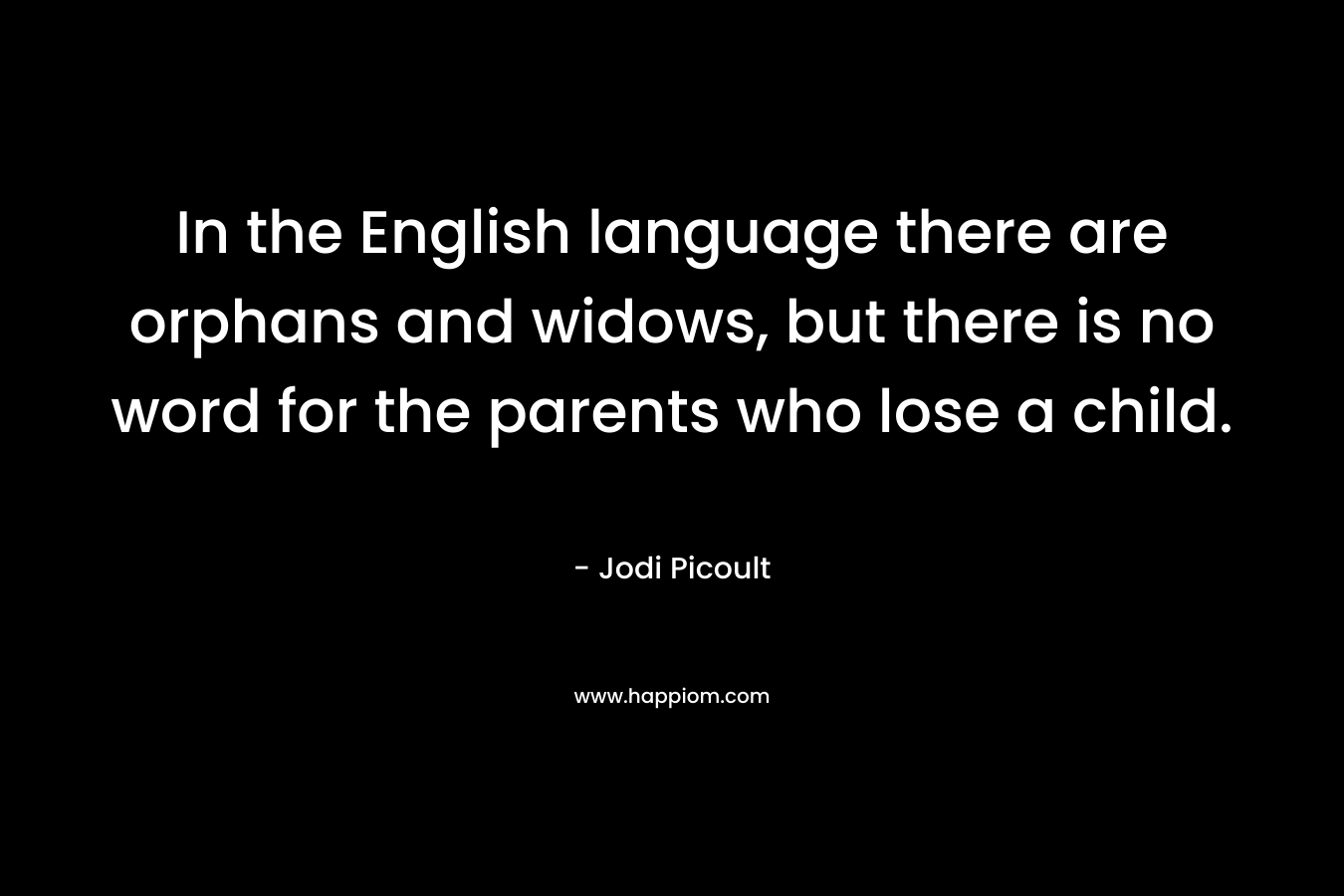 In the English language there are orphans and widows, but there is no word for the parents who lose a child.