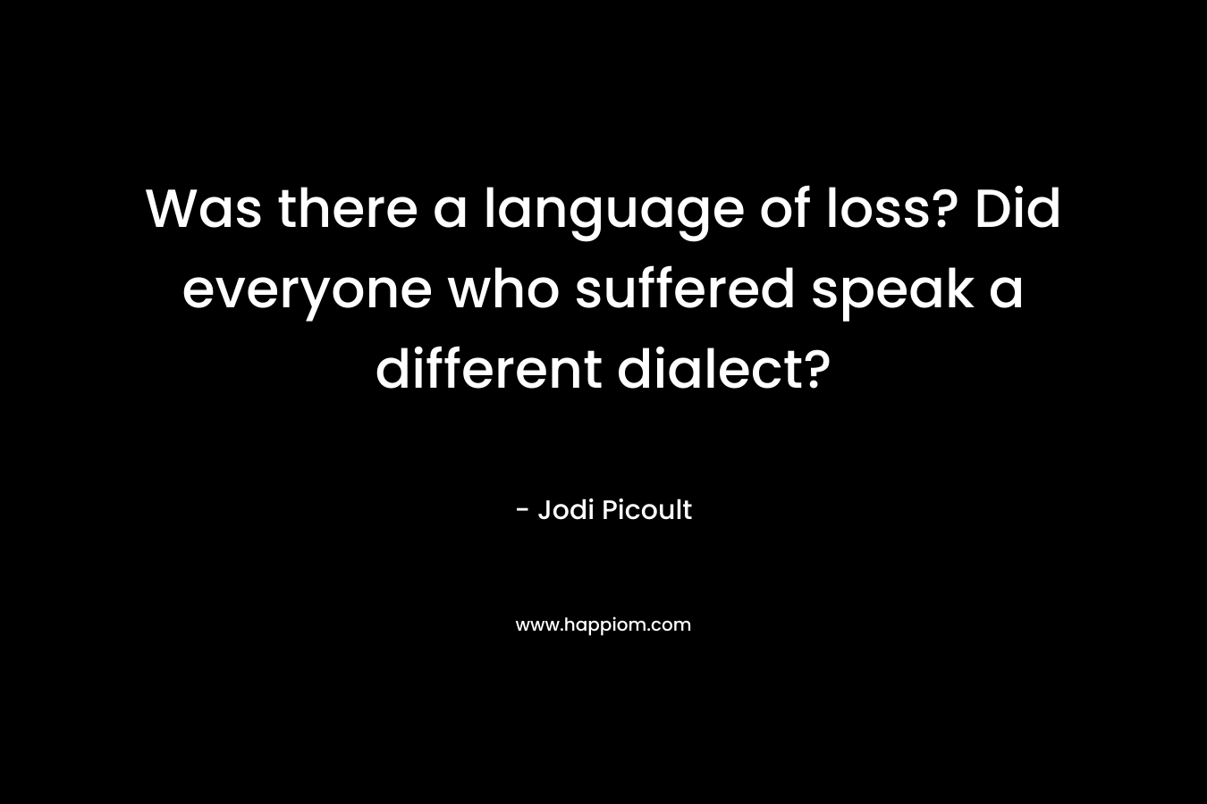 Was there a language of loss? Did everyone who suffered speak a different dialect?