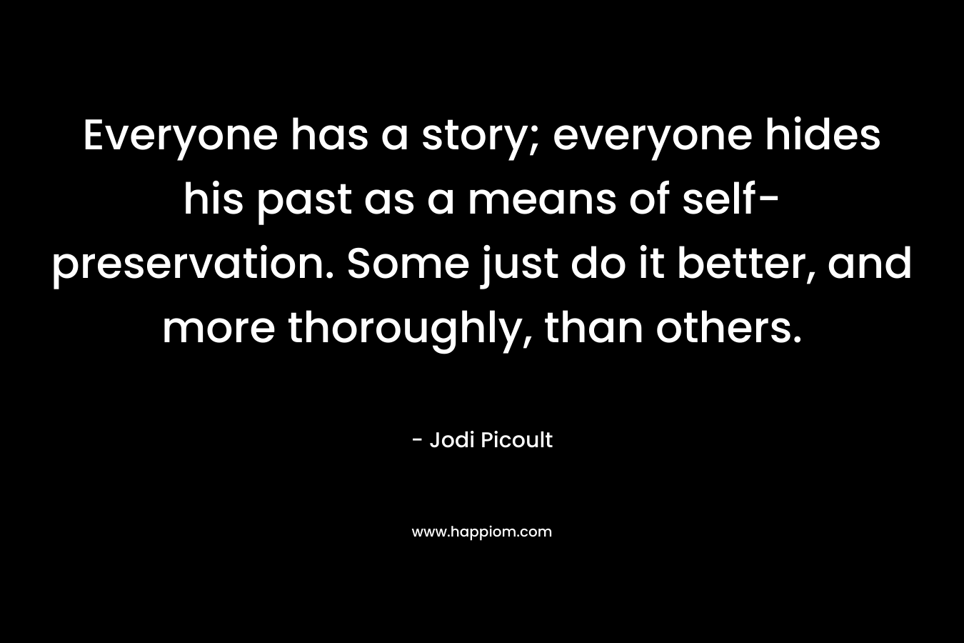 Everyone has a story; everyone hides his past as a means of self-preservation. Some just do it better, and more thoroughly, than others. – Jodi Picoult