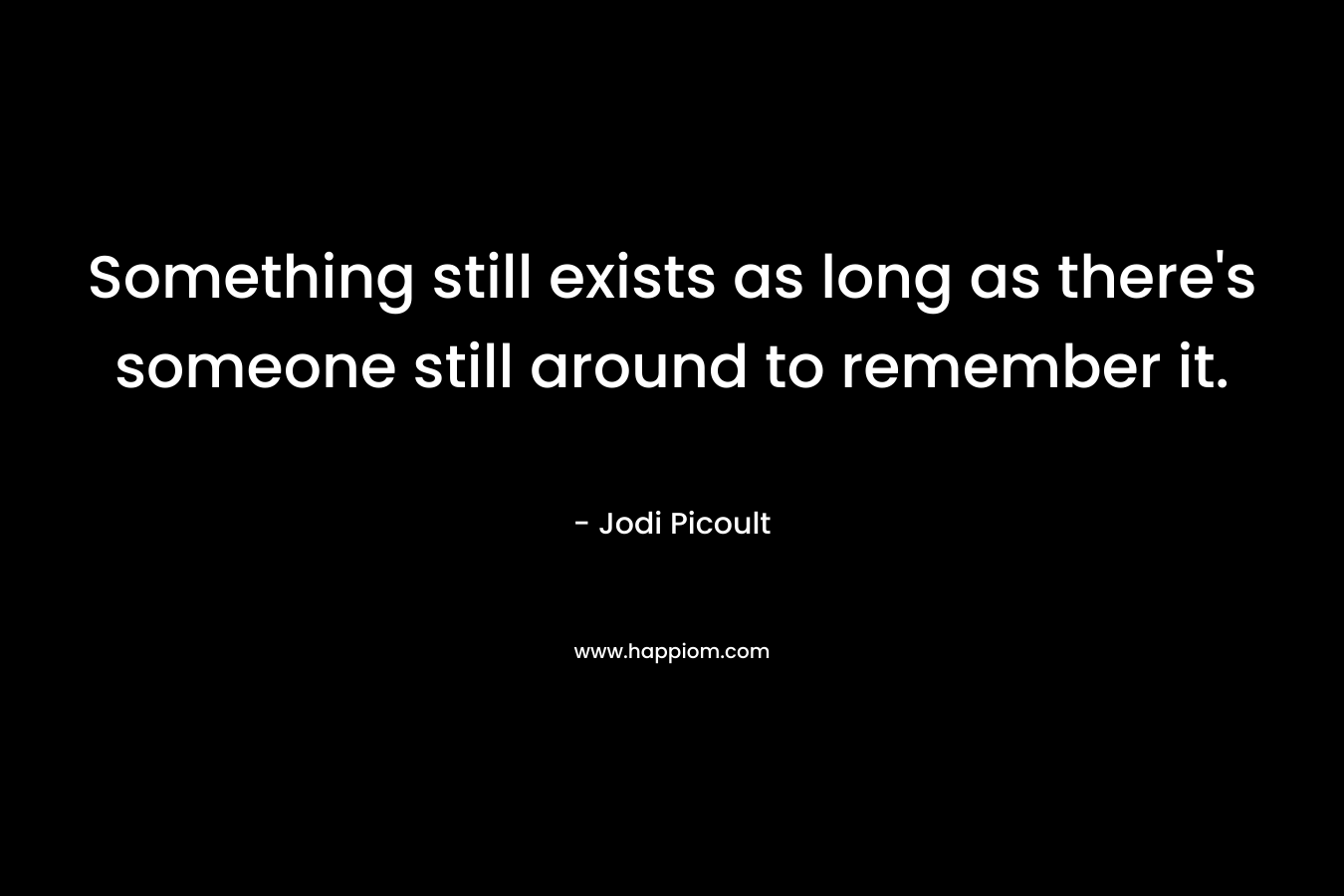 Something still exists as long as there's someone still around to remember it.