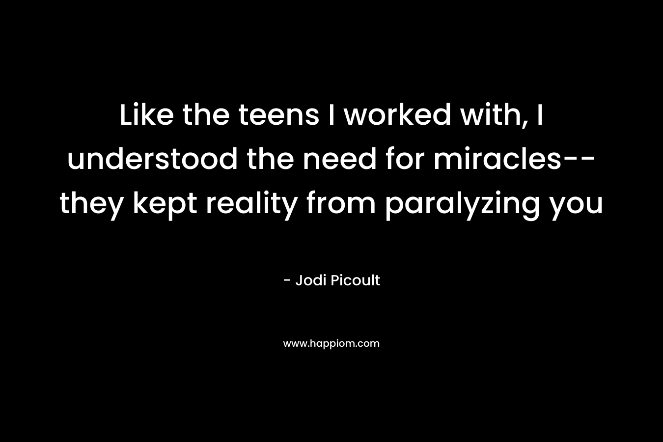 Like the teens I worked with, I understood the need for miracles–they kept reality from paralyzing you – Jodi Picoult