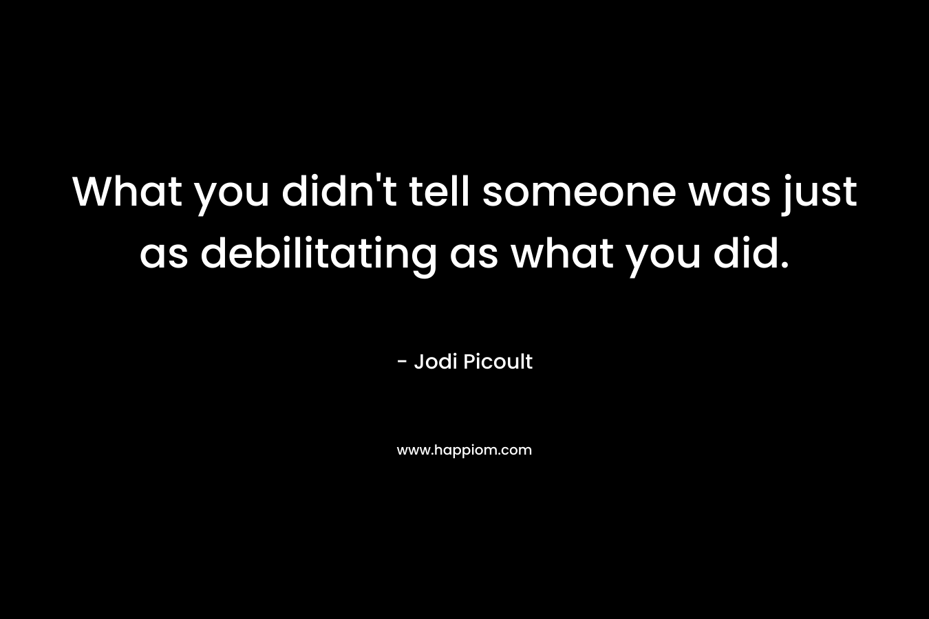 What you didn’t tell someone was just as debilitating as what you did. – Jodi Picoult