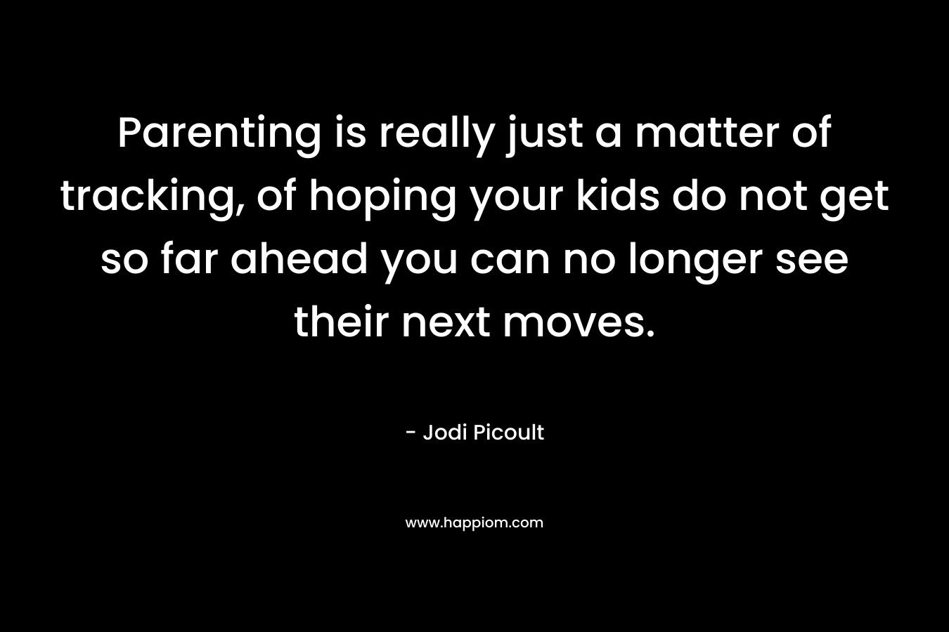 Parenting is really just a matter of tracking, of hoping your kids do not get so far ahead you can no longer see their next moves. – Jodi Picoult