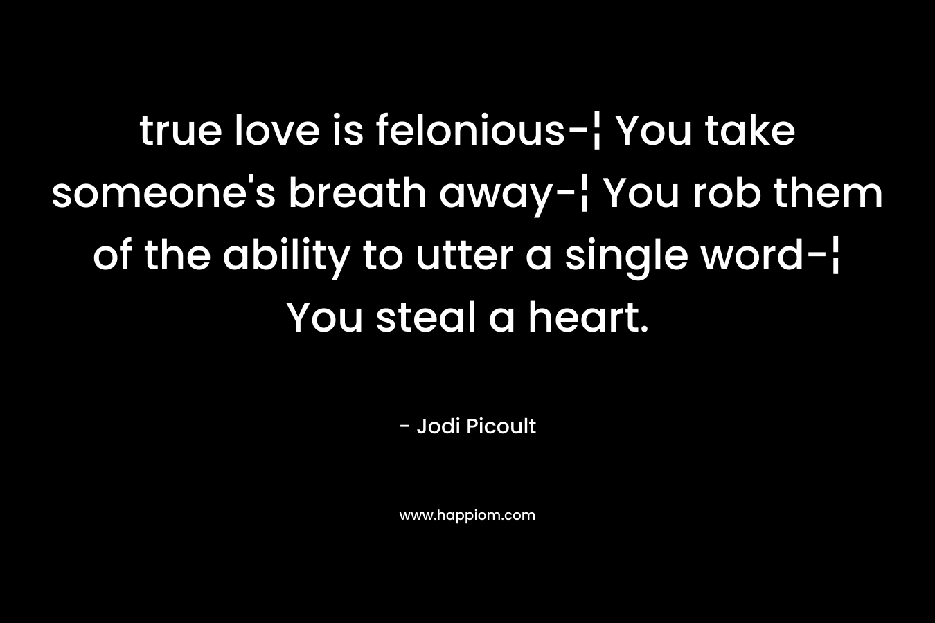 true love is felonious-¦ You take someone's breath away-¦ You rob them of the ability to utter a single word-¦ You steal a heart.