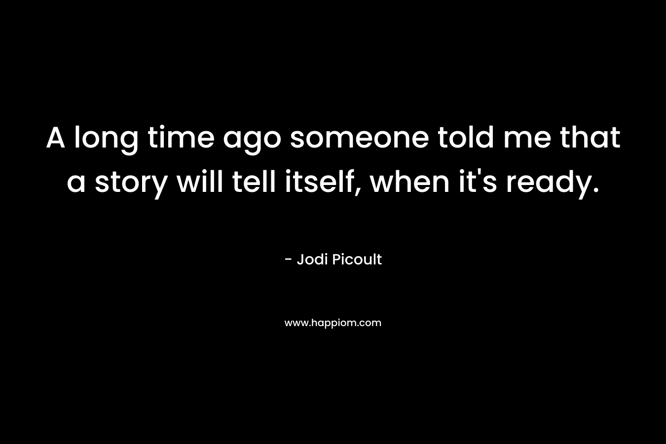 A long time ago someone told me that a story will tell itself, when it’s ready. – Jodi Picoult
