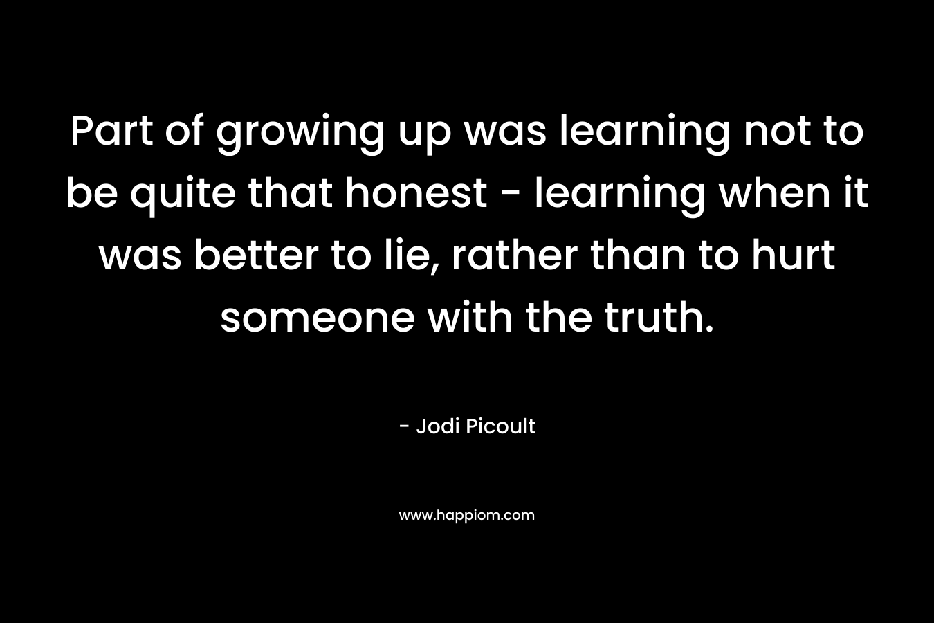 Part of growing up was learning not to be quite that honest - learning when it was better to lie, rather than to hurt someone with the truth.