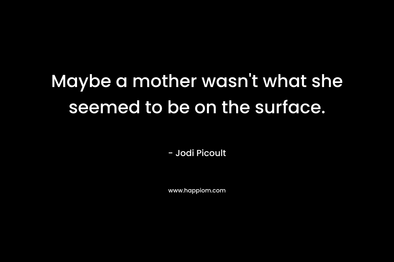 Maybe a mother wasn’t what she seemed to be on the surface. – Jodi Picoult