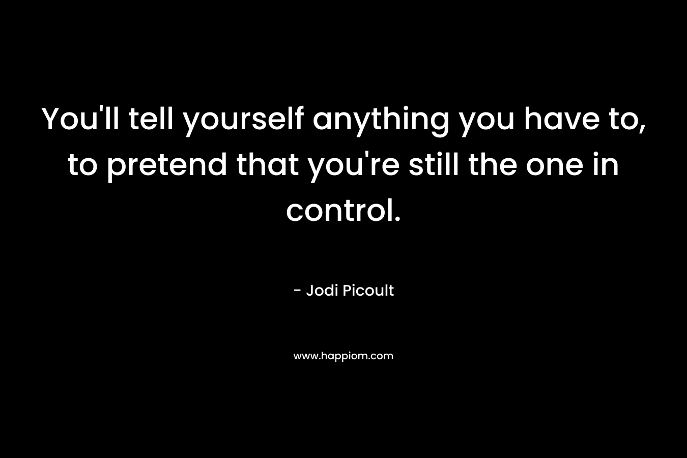 You'll tell yourself anything you have to, to pretend that you're still the one in control.