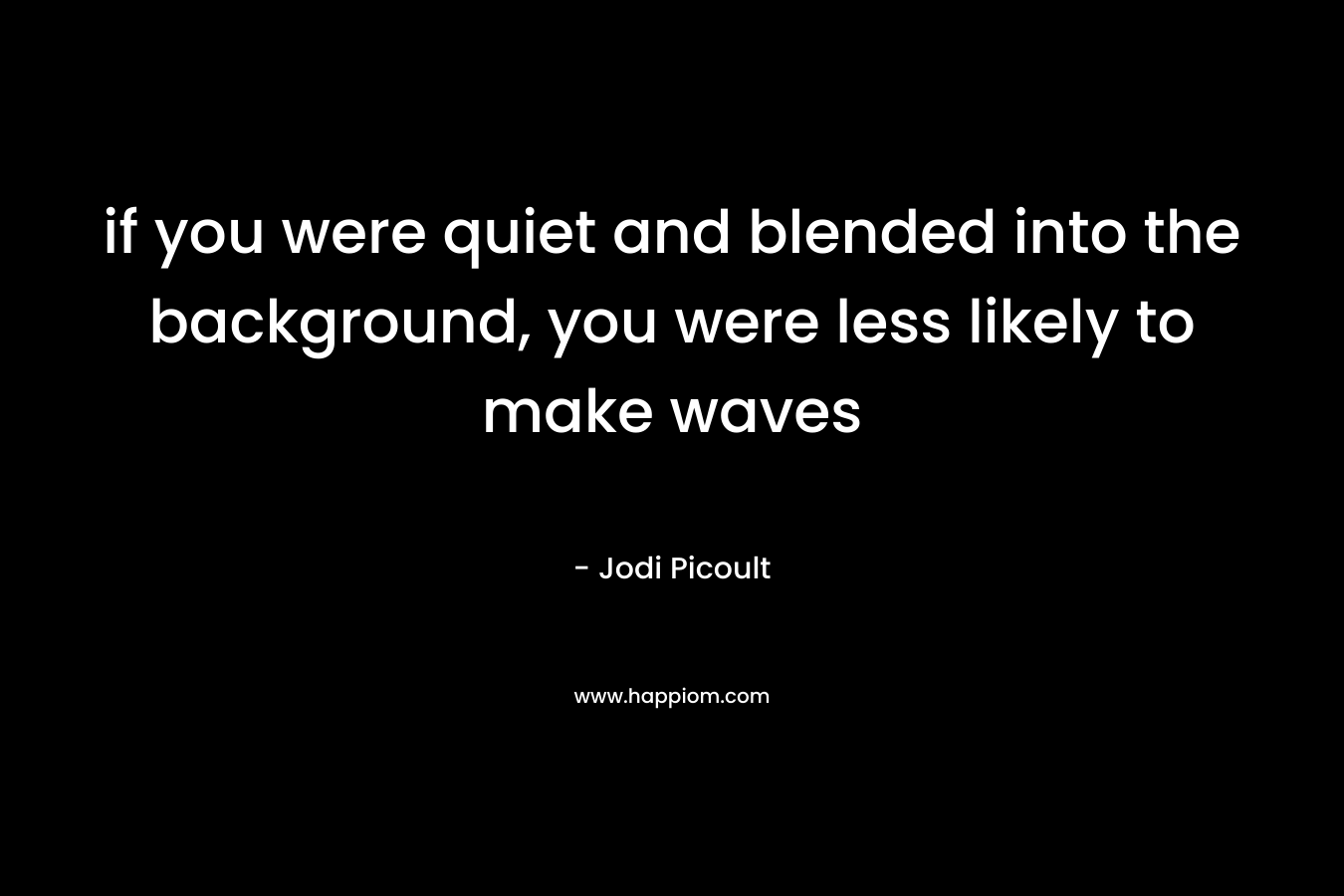 if you were quiet and blended into the background, you were less likely to make waves – Jodi Picoult
