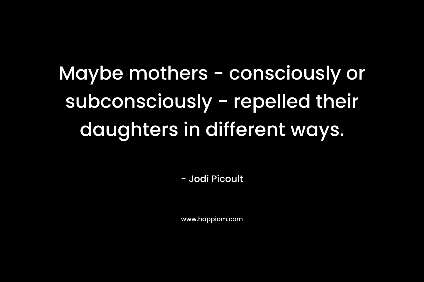 Maybe mothers - consciously or subconsciously - repelled their daughters in different ways.