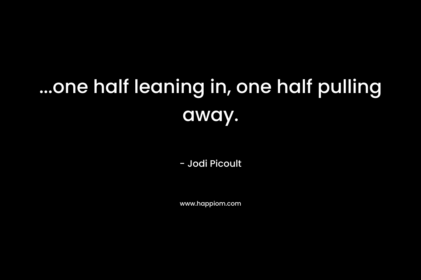 …one half leaning in, one half pulling away. – Jodi Picoult