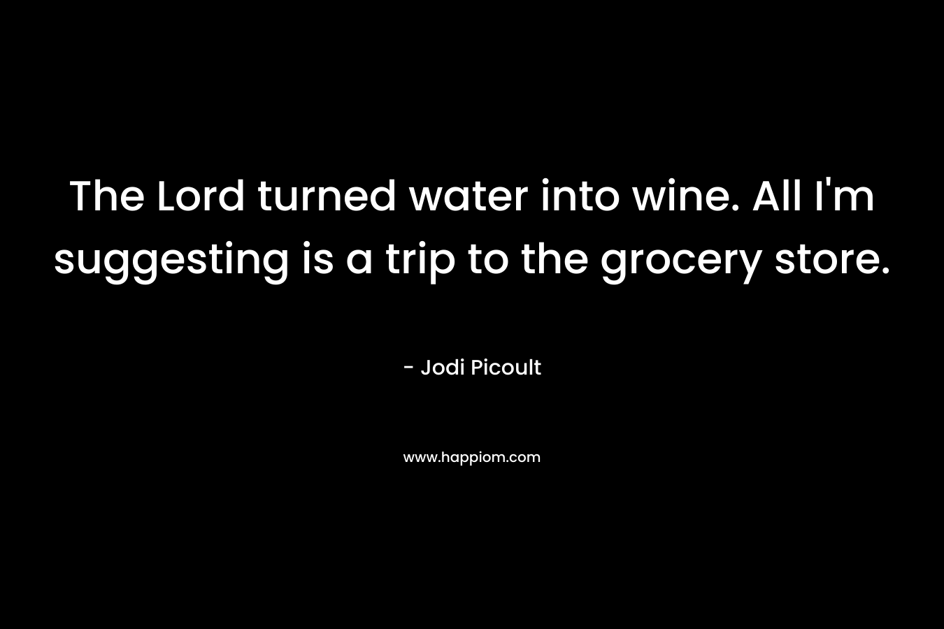 The Lord turned water into wine. All I'm suggesting is a trip to the grocery store.