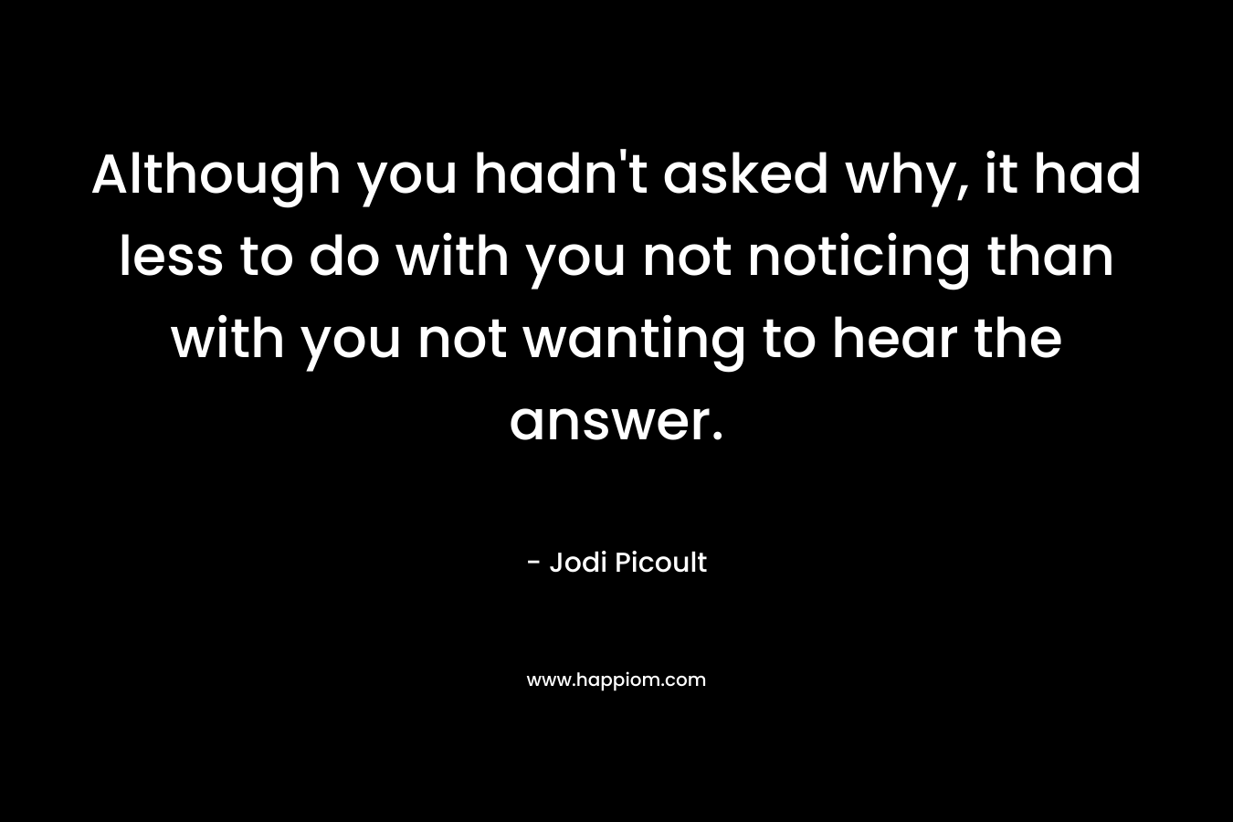 Although you hadn't asked why, it had less to do with you not noticing than with you not wanting to hear the answer.