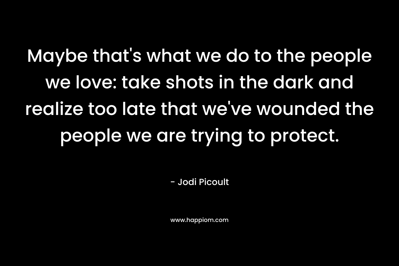 Maybe that's what we do to the people we love: take shots in the dark and realize too late that we've wounded the people we are trying to protect.