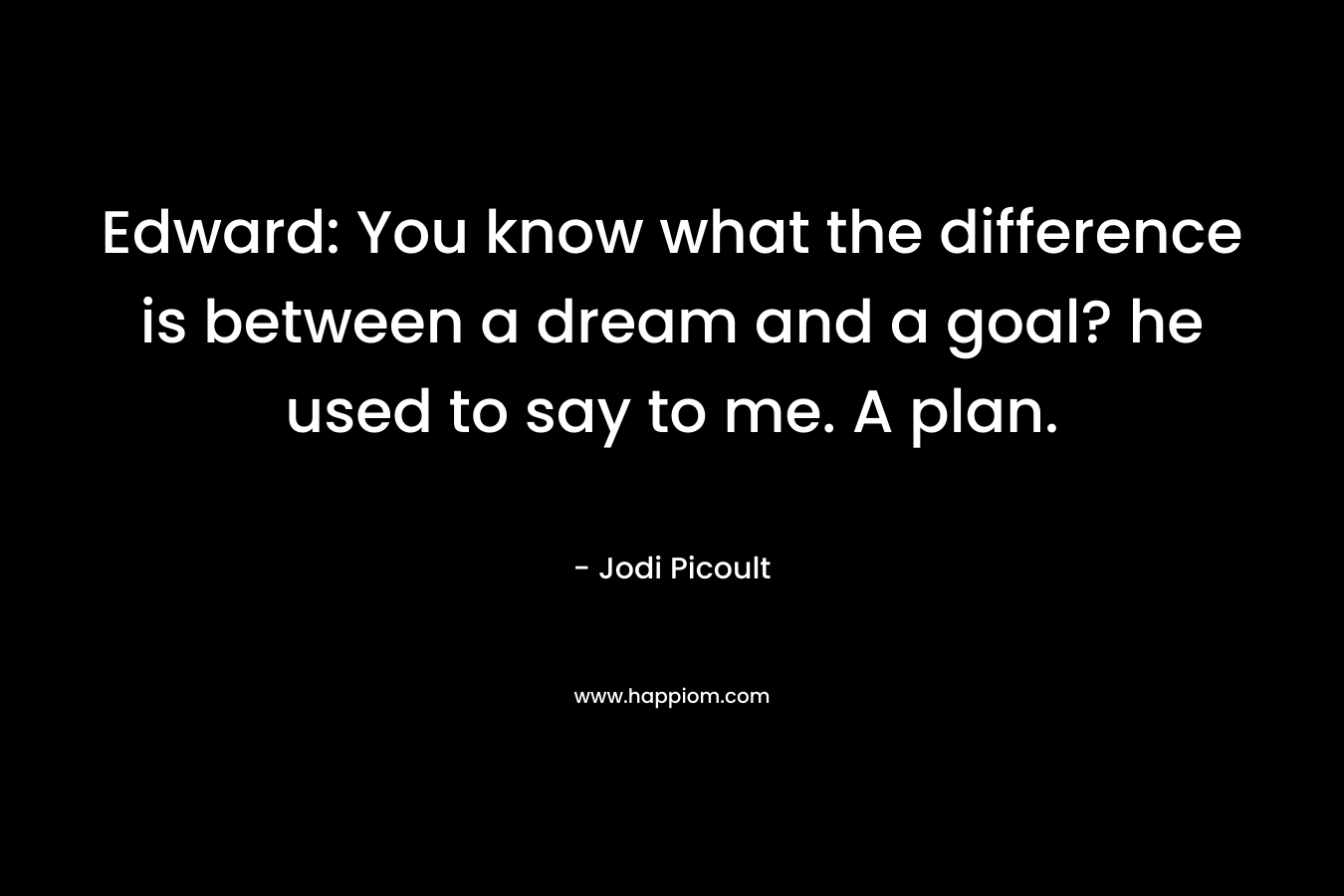 Edward: You know what the difference is between a dream and a goal? he used to say to me. A plan.