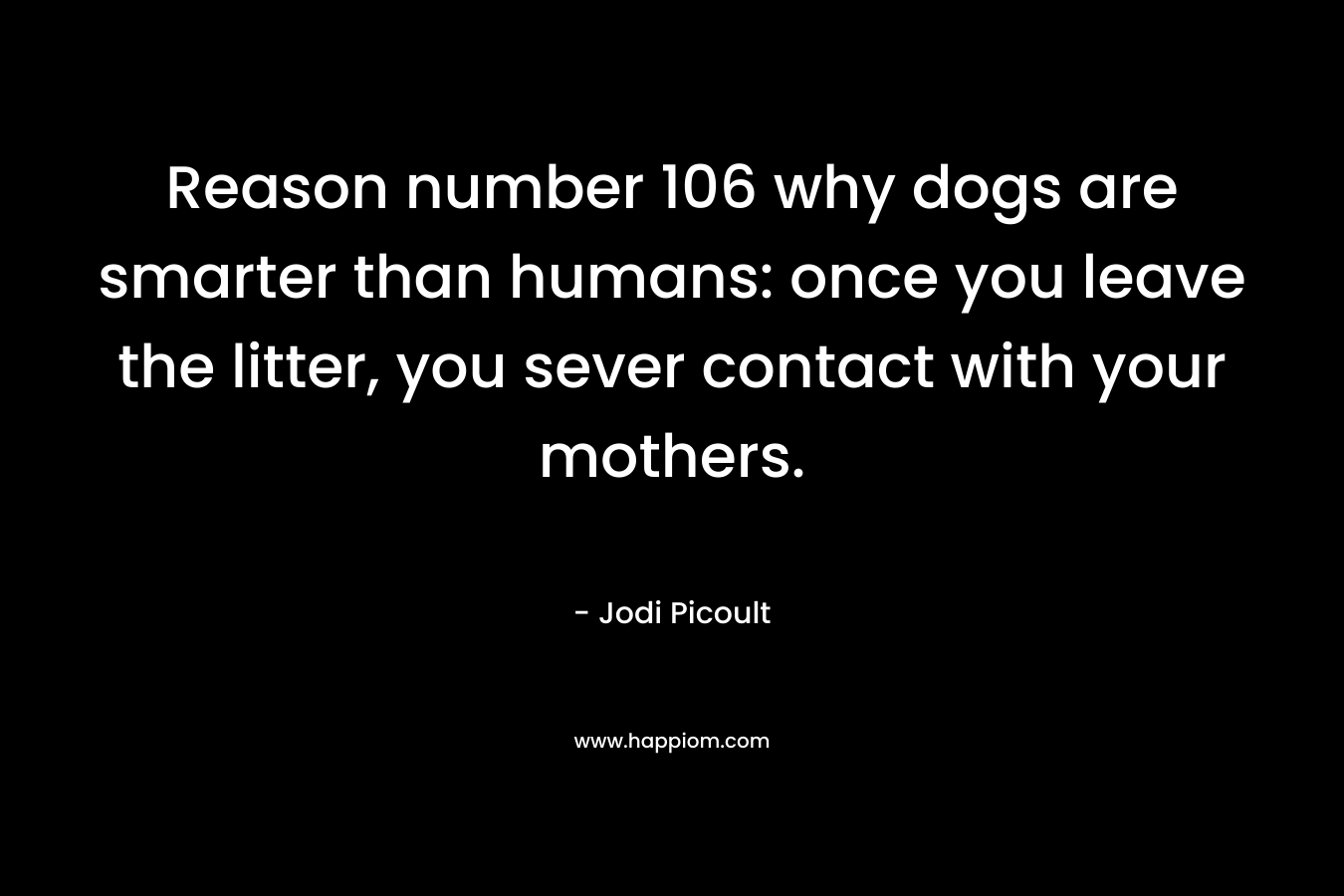 Reason number 106 why dogs are smarter than humans: once you leave the litter, you sever contact with your mothers. – Jodi Picoult