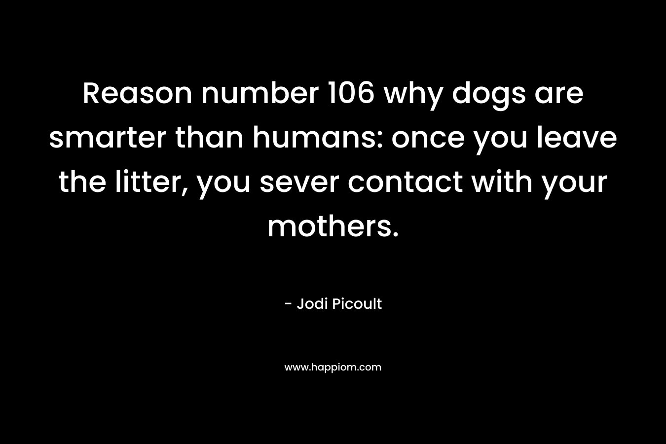 Reason number 106 why dogs are smarter than humans: once you leave the litter, you sever contact with your mothers.