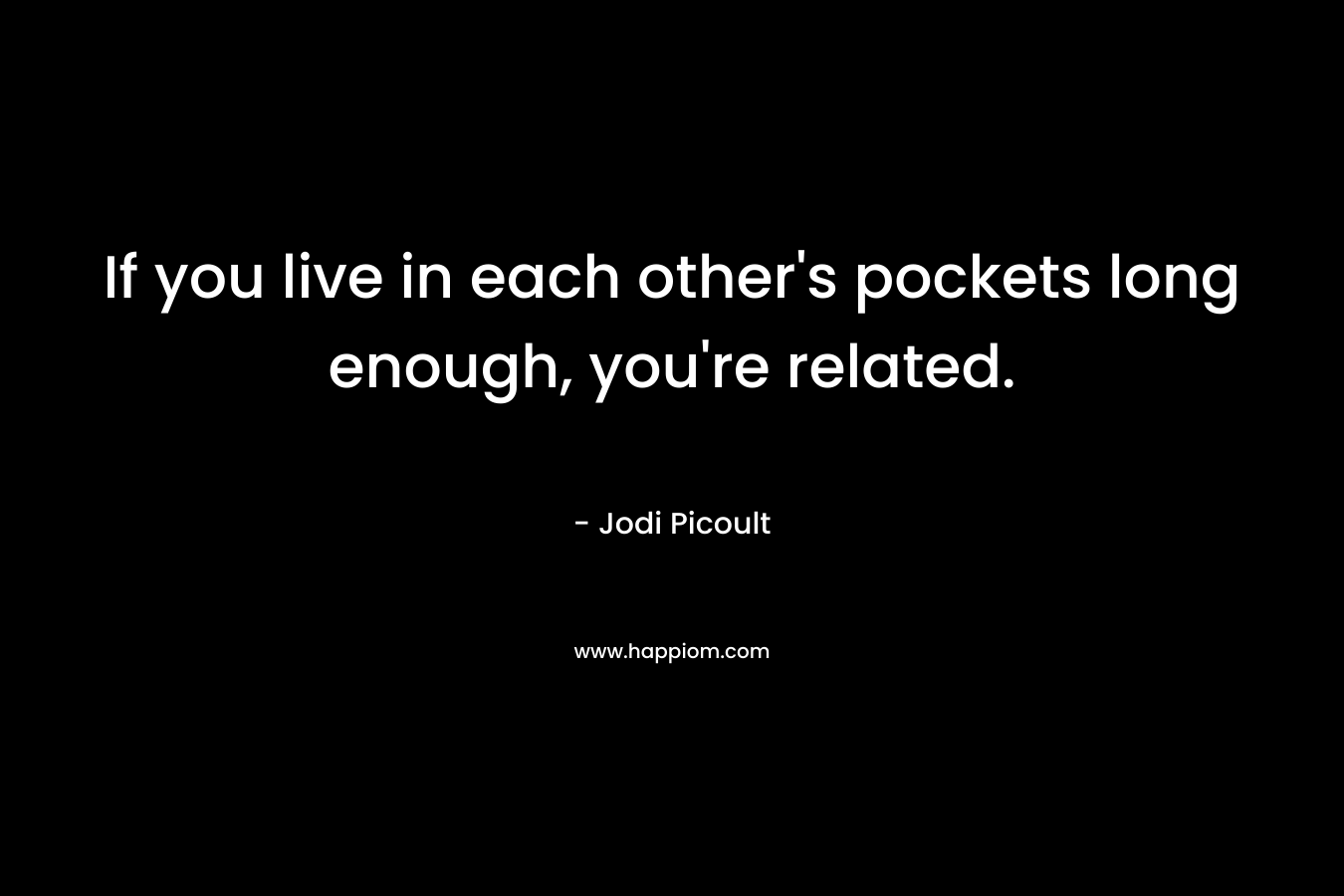 If you live in each other's pockets long enough, you're related.