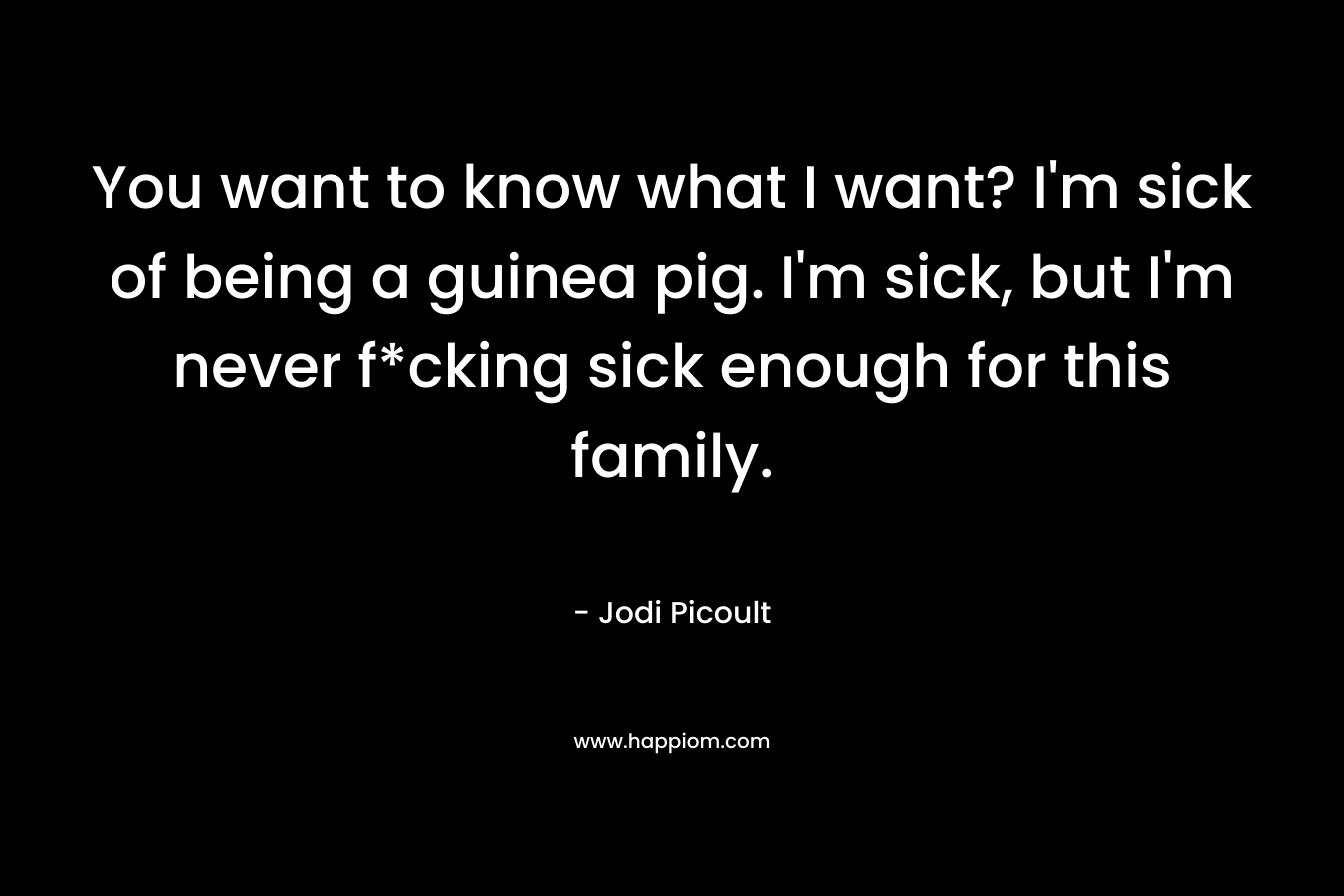 You want to know what I want? I'm sick of being a guinea pig. I'm sick, but I'm never f*cking sick enough for this family.