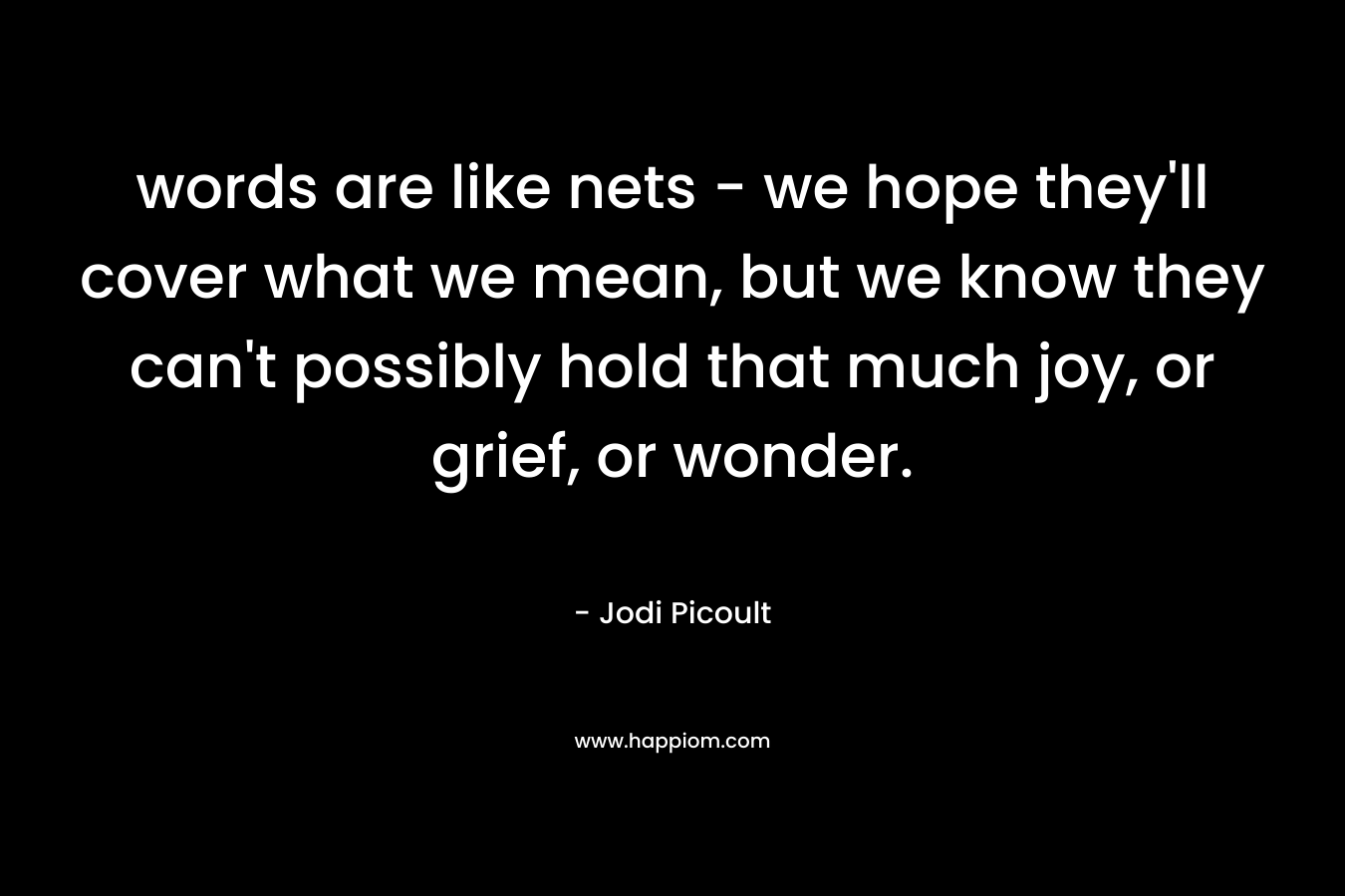 words are like nets - we hope they'll cover what we mean, but we know they can't possibly hold that much joy, or grief, or wonder.